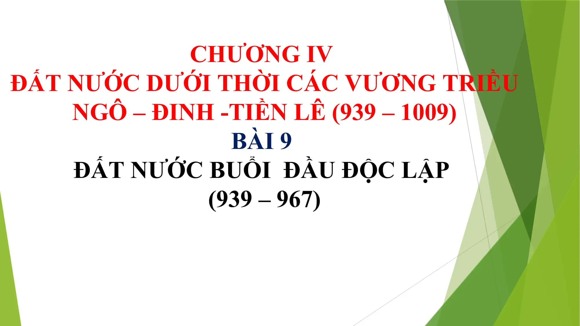 CHƯƠNG IV
ĐẤT NƯỚC DƯỚI THỜI CÁC VƯƠNG TRIỀU
NGÔ – ĐINH -TIỀN LÊ (939 – 1009)
BÀI 9
ĐẤT NƯỚC BUỔI ĐẦU ĐỘC LẬP
(939 – 967)