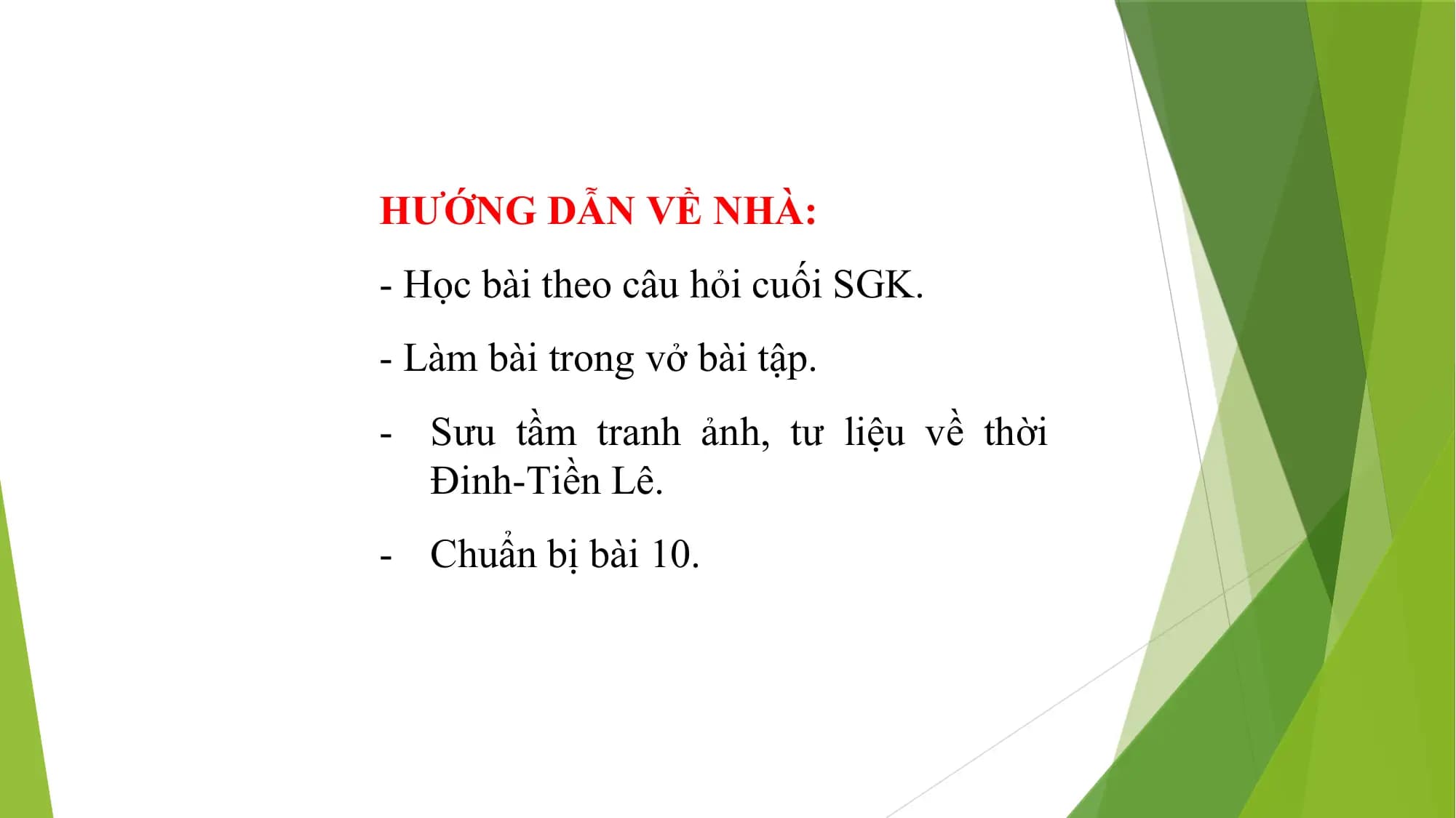 HƯỚNG DẪN VỀ NHÀ:
- Học bài theo câu hỏi cuối SGK.
- Làm bài trong vở bài tập.
- Sưu tầm tranh ảnh, tư liệu về thời
Đinh-Tiền Lê.
- Chuẩn bị bài 10.