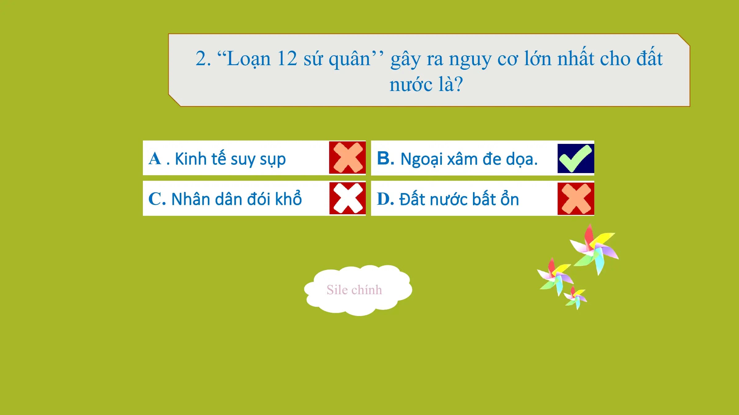 2. “Loạn 12 sứ quân’’ gây ra nguy cơ lớn nhất cho đất
nước là?
A . Kinh tế suy sụp B. Ngoại xâm đe dọa.
C. Nhân dân đói khổ D. Đất nước bất ổn
Sile chính