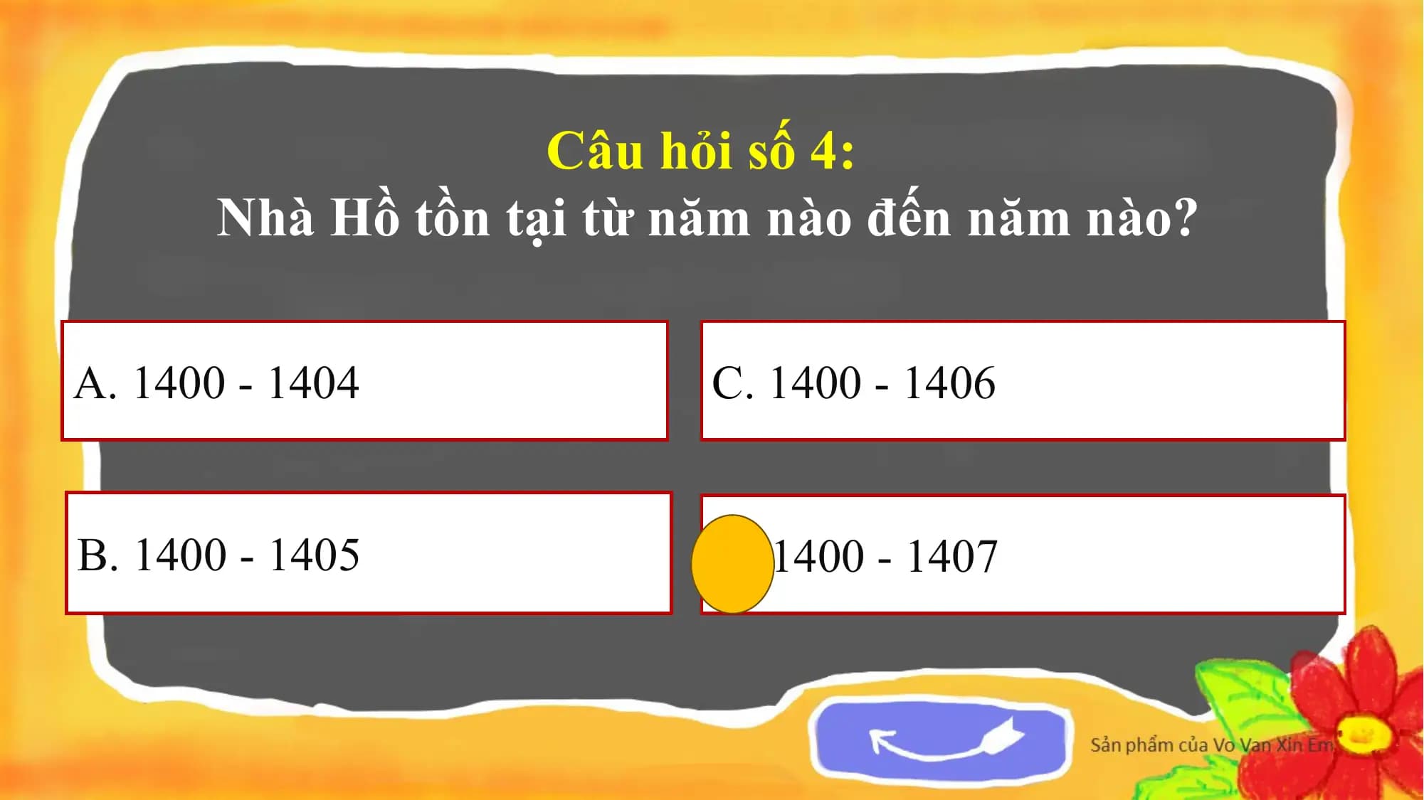 Câu hỏi số 4:
Nhà Hồ tồn tại từ năm nào đến năm nào?
A. 1400 - 1404 C. 1400 - 1406
B. 1400 - 1405 D. 1400 - 1407