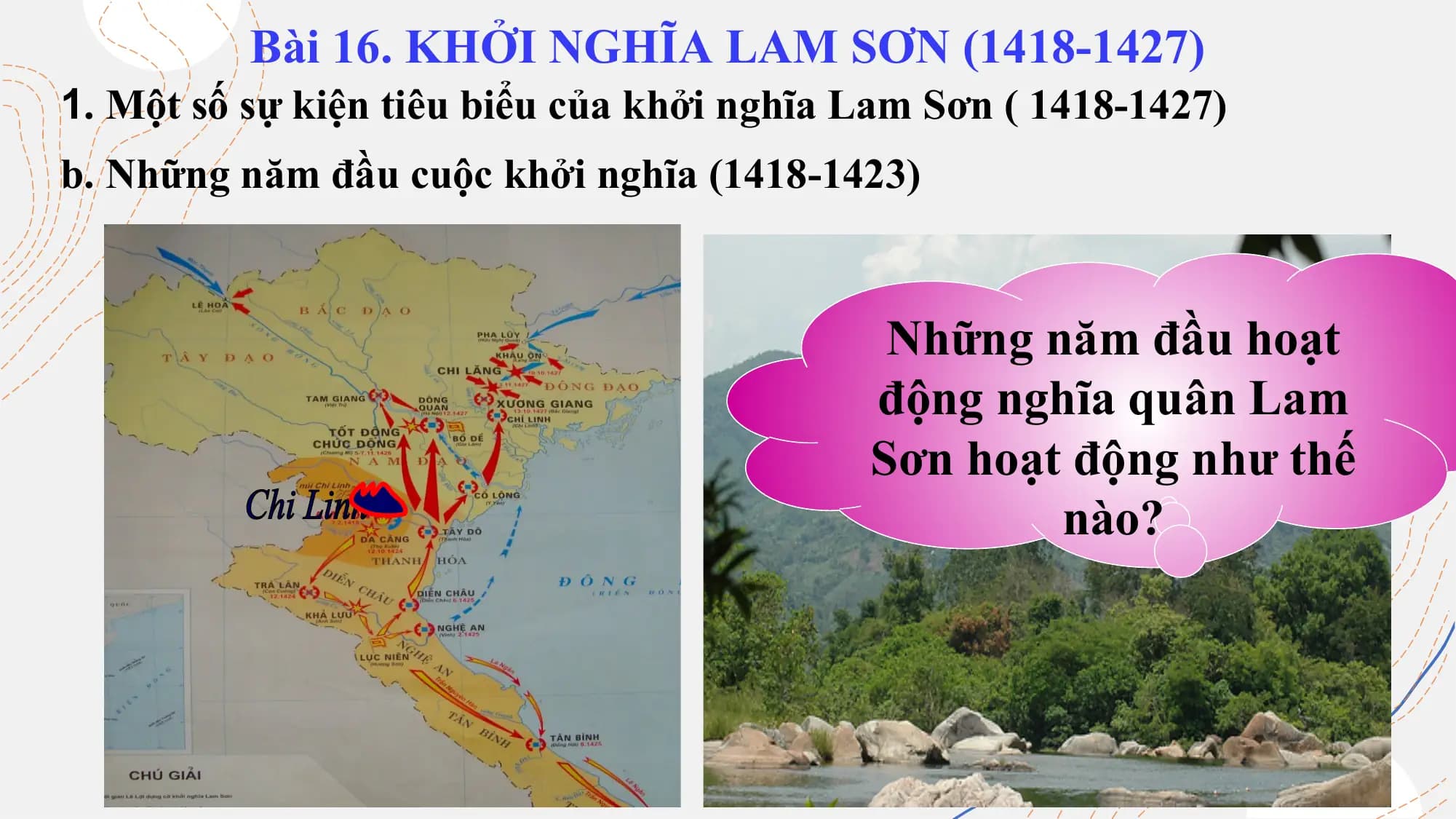 Bài 16. KHỞI NGHĨA LAM SƠN (1418-1427)
1. Một số sự kiện tiêu biểu của khởi nghĩa Lam Sơn ( 1418-1427)
b. Những năm đầu cuộc khởi nghĩa (1418-1423)
Những năm đầu hoạt
động nghĩa quân Lam
Sơn hoạt động như thế
nào?