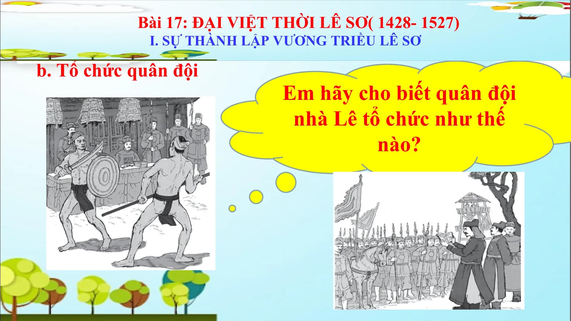 🖎 Bài 17: ĐẠI VIỆT THỜI LÊ SƠ( 1428- 1527)
I. SỰ THÀNH LẬP VƯƠNG TRIỀU LÊ SƠ
b. Tổ chức quân đội
Em hãy cho biết quân đội
nhà Lê tổ chức như thế
nào?
