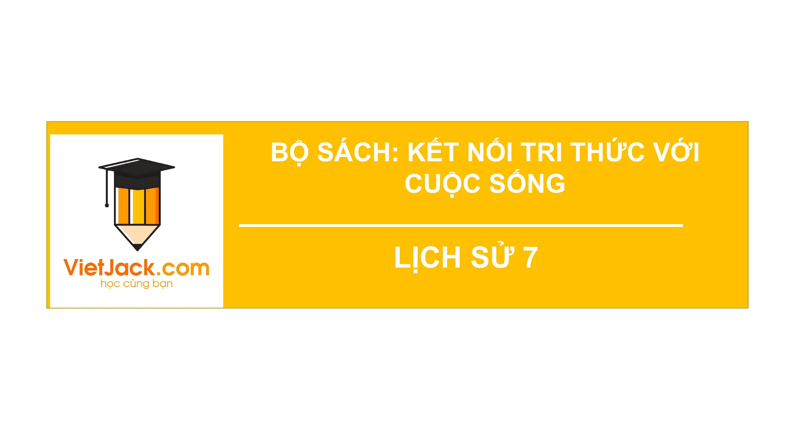 BỘ SÁCH:
CHỦ KẾTĐỘ
ĐỀ 3. TỐC NỐI TRI THỨC VỚI
CUỘC SỐNG
LỊCH SỬ 7