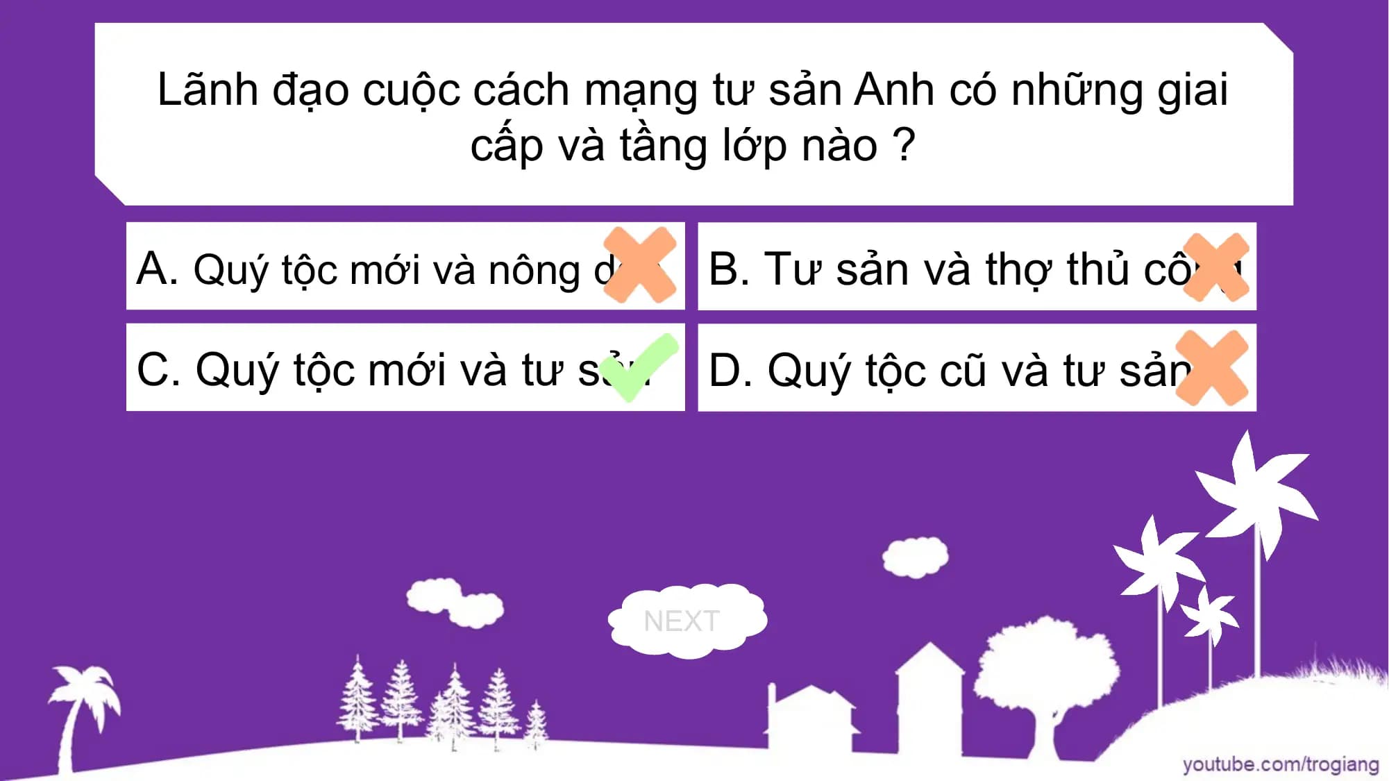 Lãnh đạo cuộc cách mạng tư sản Anh có những giai
cấp và tầng lớp nào ?
A. Quý tộc mới và nông dân B. Tư sản và thợ thủ công
C. Quý tộc mới và tư sản D. Quý tộc cũ và tư sản
NEXT