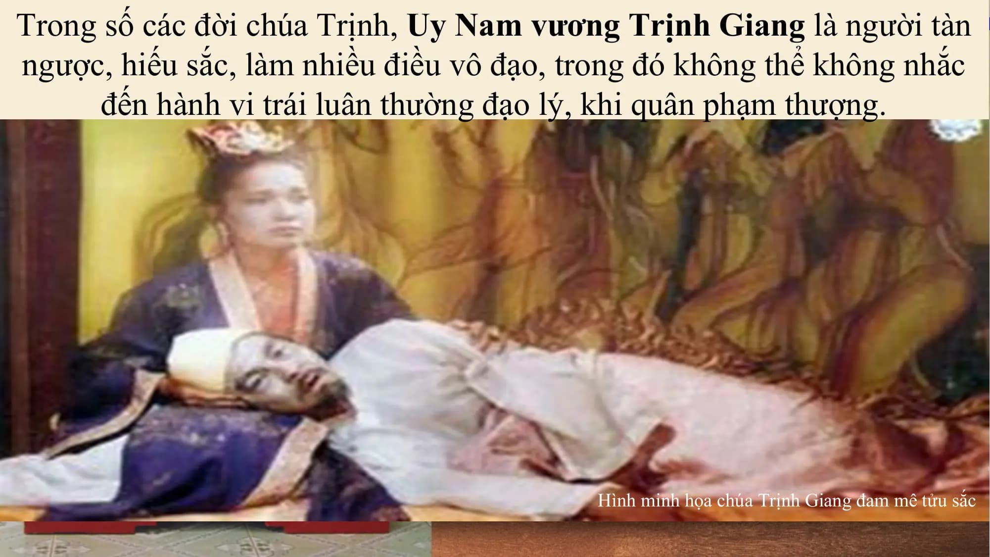 Trong số các đời chúa Trịnh, Uy Nam vương
Tranh vẽ cảnhTrịnh Giang
ăn chơi là người
trong phủ tàn
chúa Trịnh
ngược, hiếu sắc, làm nhiều điều vô đạo, trong đó không thể không nhắc
đến hành vi trái luân thường đạo lý, khi quân phạm thượng.
10
Hình minh họa chúa Trịnh Giang đam mê tửu sắc