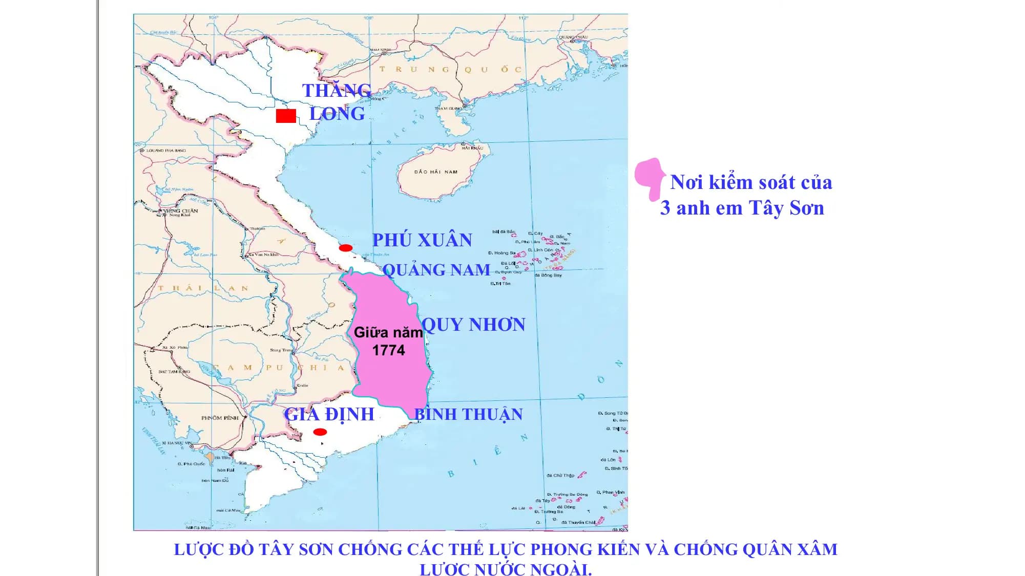 THĂNG
LONG
Nơi kiểm soát của
3 anh em Tây Sơn
PHÚ XUÂN
QUẢNG NAM
Giữa nămQUY NHƠN
1774
GIA ĐỊNH BÌNH THUẬN
LƯỢC ĐỒ TÂY SƠN CHỐNG CÁC THẾ LỰC PHONG KIẾN VÀ CHỐNG QUÂN XÂM
LƯỢC NƯỚC NGOÀI.