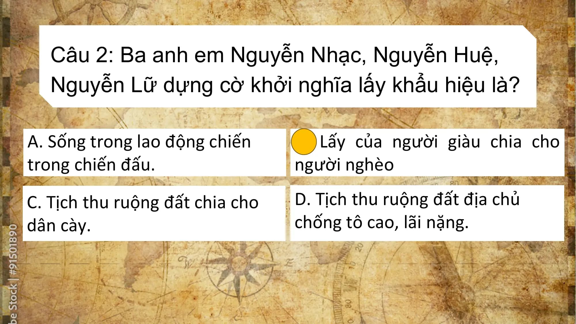 Câu 2: Ba anh em Nguyễn Nhạc, Nguyễn Huệ,
Nguyễn Lữ dựng cờ khởi nghĩa lấy khẩu hiệu là?
A. Sống trong lao động chiến B. Lấy của người giàu chia cho
trong chiến đấu. người nghèo
C. Tịch thu ruộng đất chia cho D. Tịch thu ruộng đất địa chủ
dân cày. chống tô cao, lãi nặng.