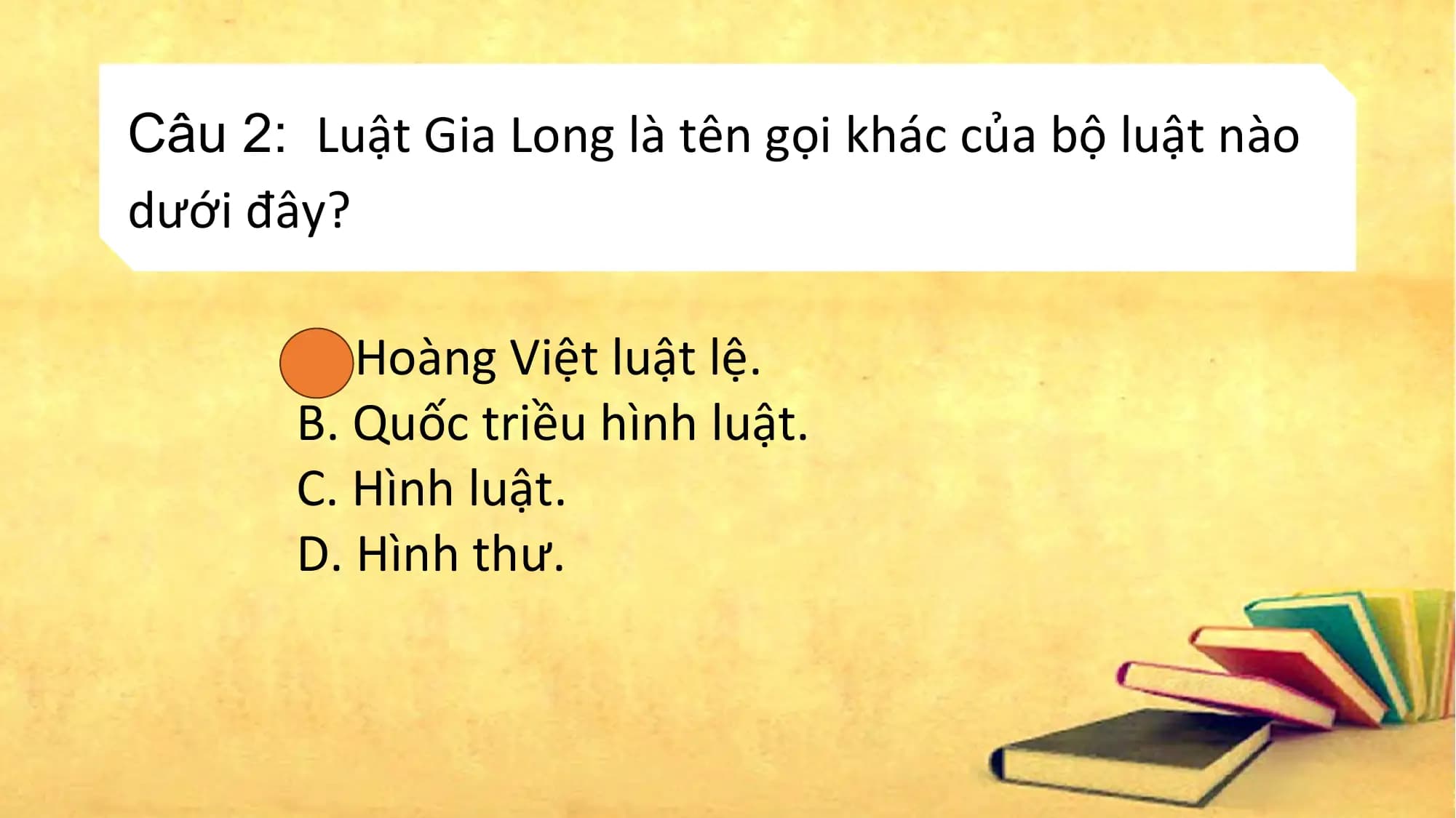 Câu 2: Luật Gia Long là tên gọi khác của bộ luật nào
dưới đây?
A. Hoàng Việt luật lệ.
B. Quốc triều hình luật.
C. Hình luật.
D. Hình thư.
