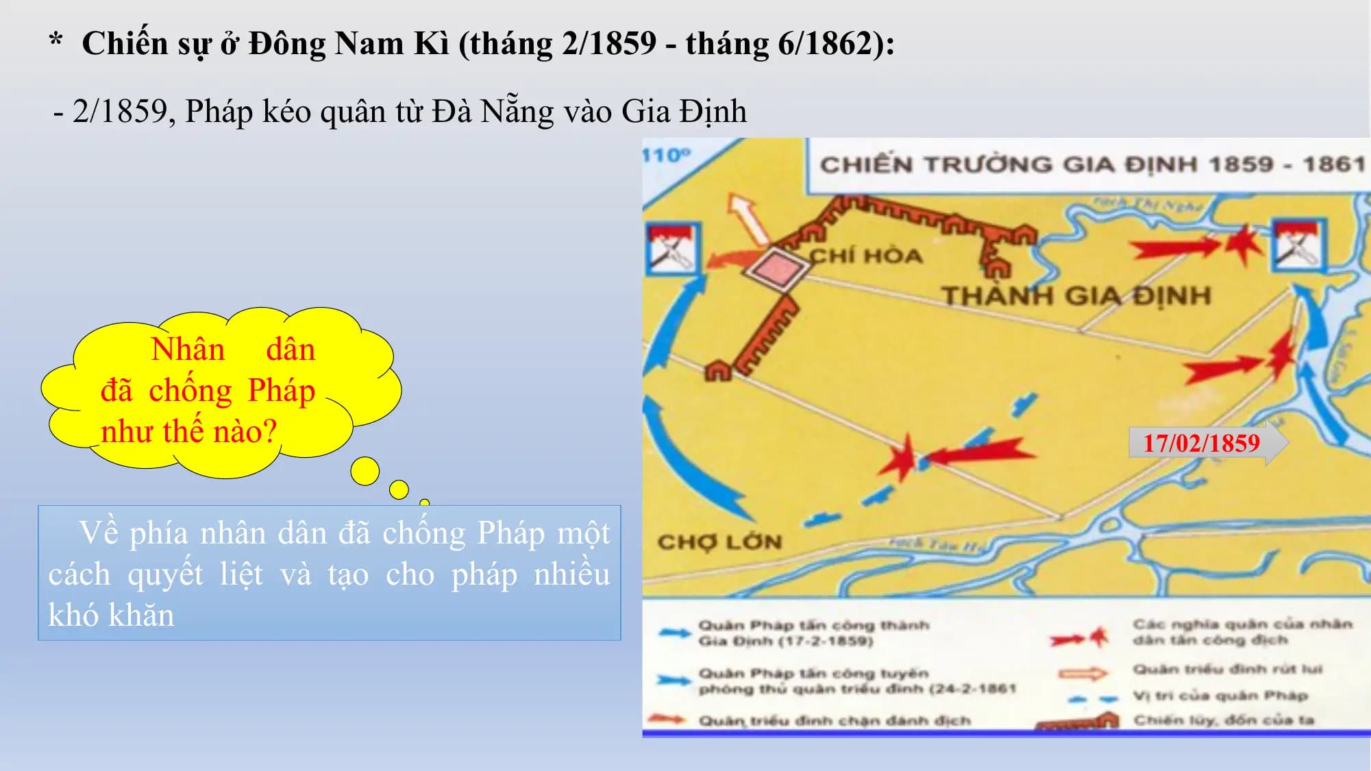 * Chiến sự ở Đông Nam Kì (tháng 2/1859 - tháng 6/1862):
- 2/1859, Pháp kéo quân từ Đà Nẵng vào Gia Định
Nhân dân
đã chống Pháp
như thế nào? 17/02/1859
Về phía nhân dân đã chống Pháp một
cách quyết liệt và tạo cho pháp nhiều
khó khăn