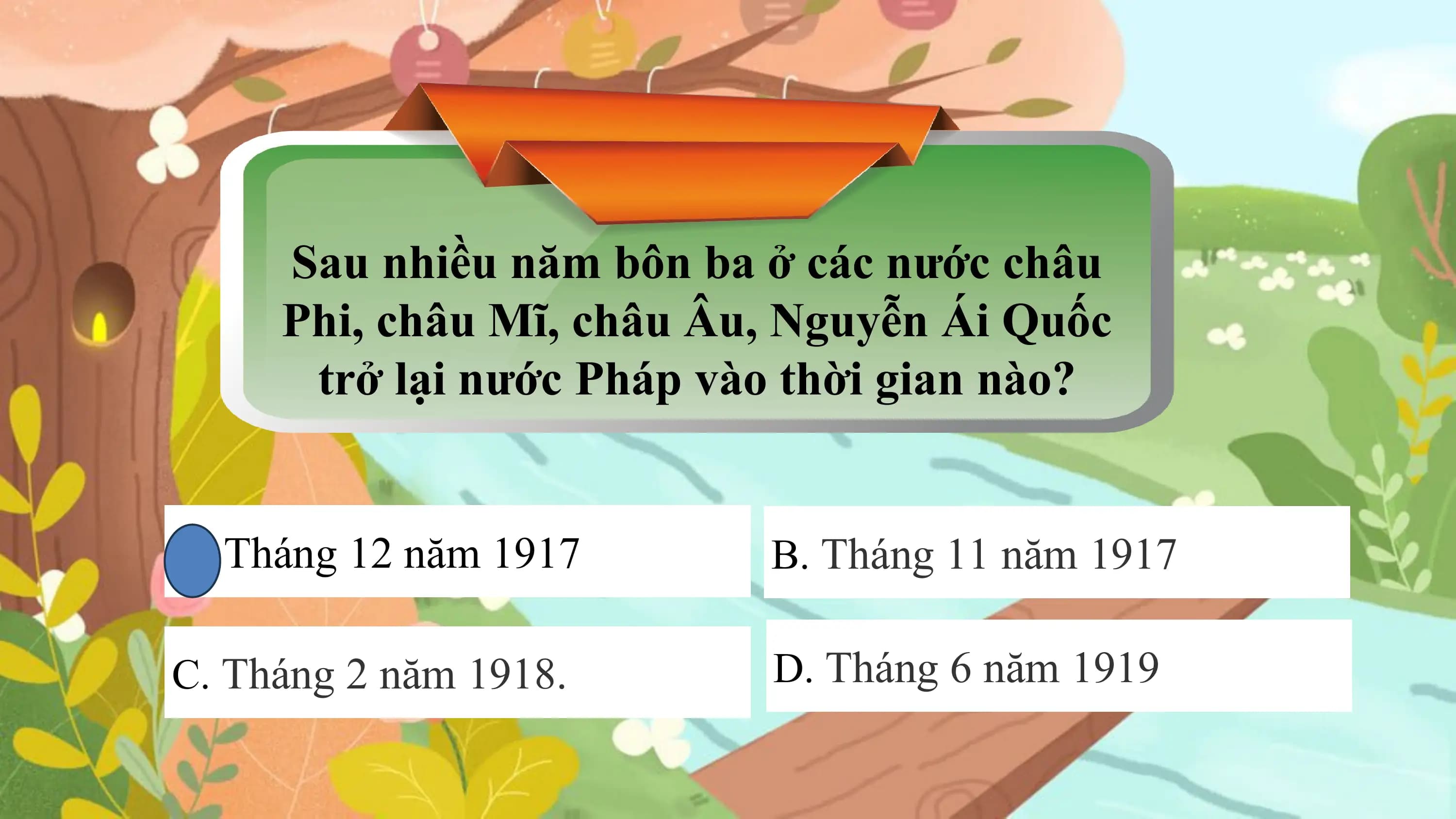 Sau nhiều năm bôn ba ở các nước châu
Phi, châu Mĩ, châu Âu, Nguyễn Ái Quốc
trở lại nước Pháp vào thời gian nào?
A. Tháng 12 năm 1917 B. Tháng 11 năm 1917
C. Tháng 2 năm 1918. D. Tháng 6 năm 1919