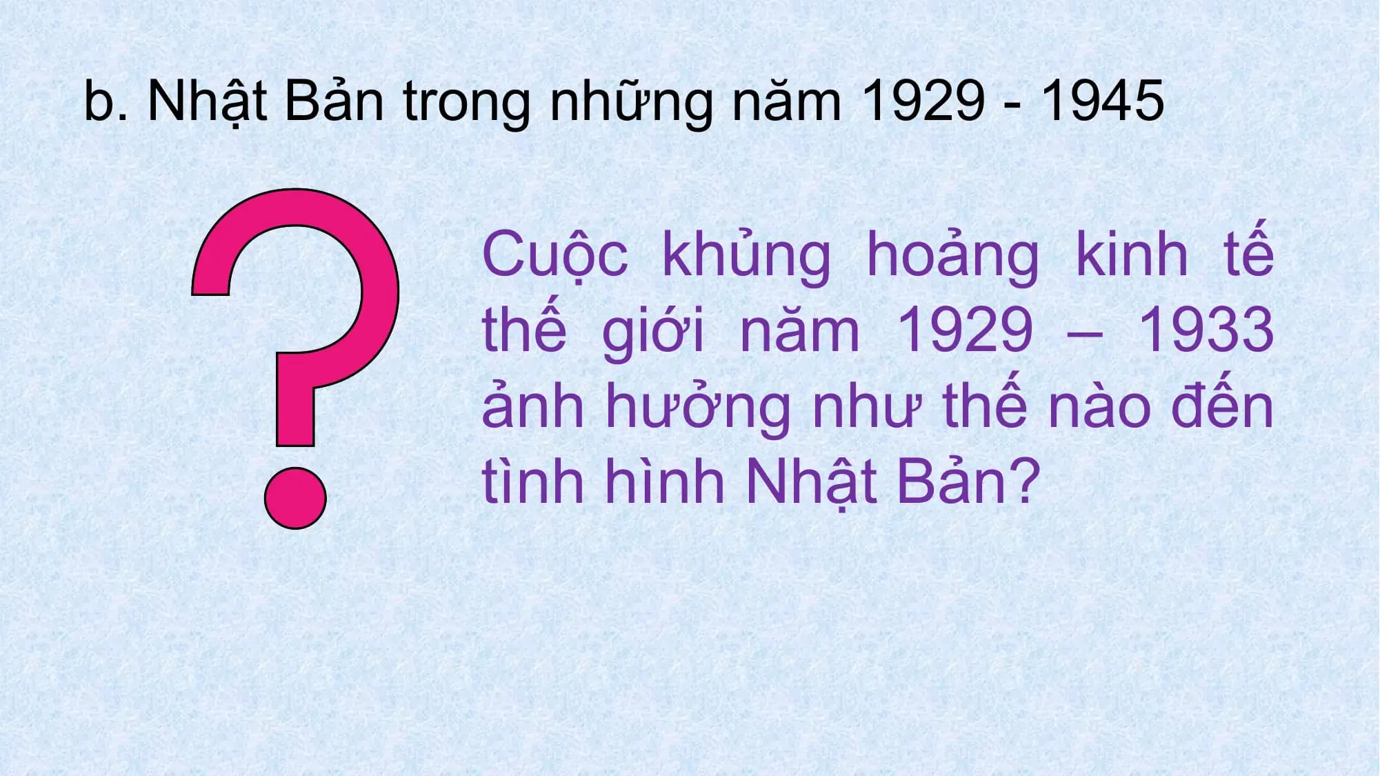 b. Nhật Bản trong những năm 1929 - 1945
Cuộc khủng hoảng kinh tế
thế giới năm 1929 – 1933
ảnh hưởng như thế nào đến
tình hình Nhật Bản?