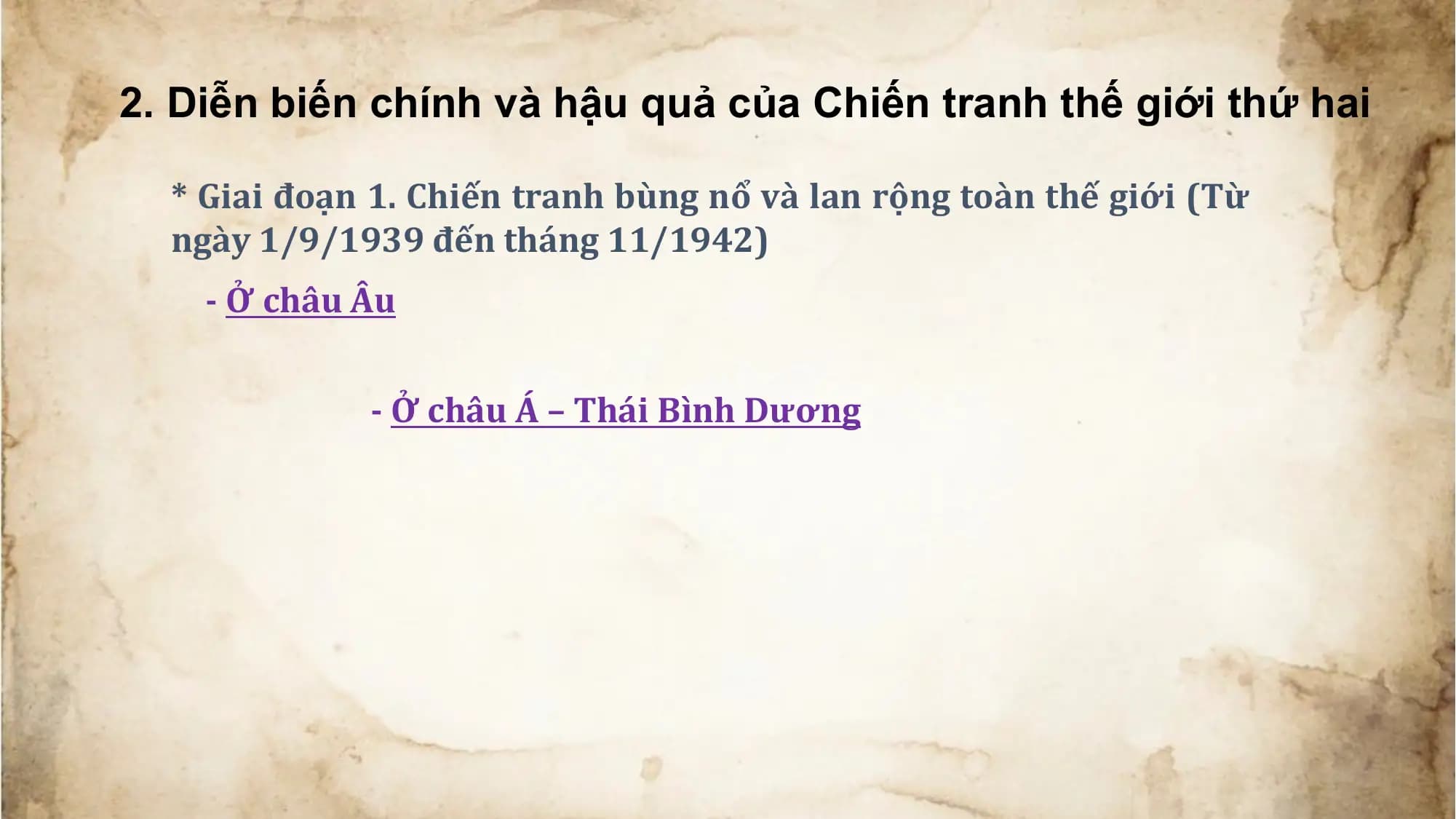 2. Diễn biến chính và hậu quả của Chiến tranh thế giới thứ hai
* Giai đoạn 1. Chiến tranh bùng nổ và lan rộng toàn thế giới (Từ
ngày 1/9/1939 đến tháng 11/1942)
- Ở châu Âu
- Ở châu Á – Thái Bình Dương