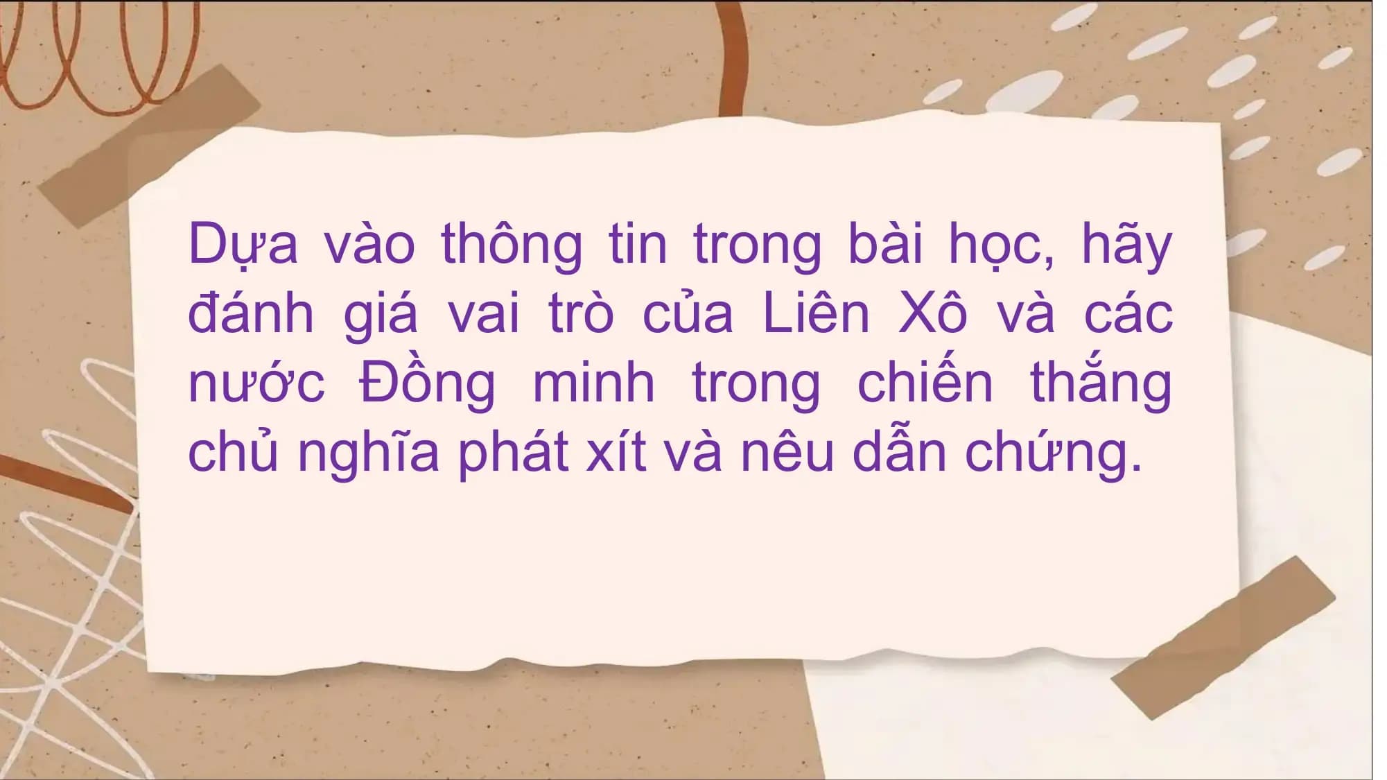 Dựa vào thông tin trong bài học, hãy
đánh giá vai trò của Liên Xô và các
nước Đồng minh trong chiến thắng
chủ nghĩa phát xít và nêu dẫn chứng.