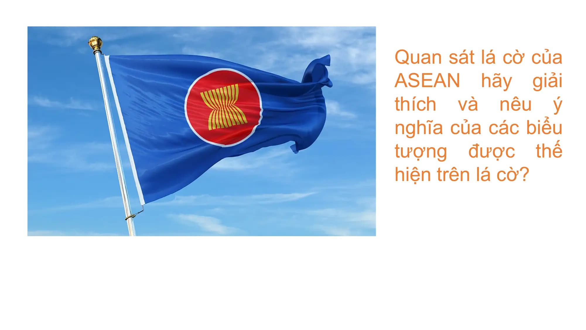 Quan sát lá cờ của
ASEAN hãy giải
thích và nêu ý
nghĩa của các biểu
tượng được thế
hiện trên lá cờ?