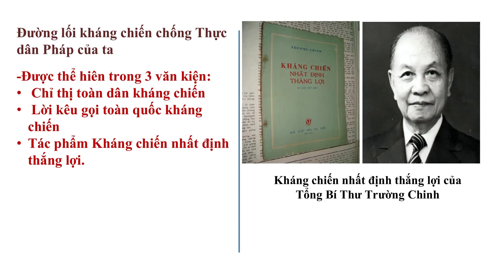 Đường lối kháng chiến chống Thực
dân Pháp của ta
-Được thể hiên trong 3 văn kiện:
• Chỉ thị toàn dân kháng chiến
• Lời kêu gọi toàn quốc kháng
chiến
• Tác phẩm Kháng chiến nhất định
thắng lợi.
Kháng chiến nhất định thắng lợi của
Tổng Bí Thư Trường Chinh