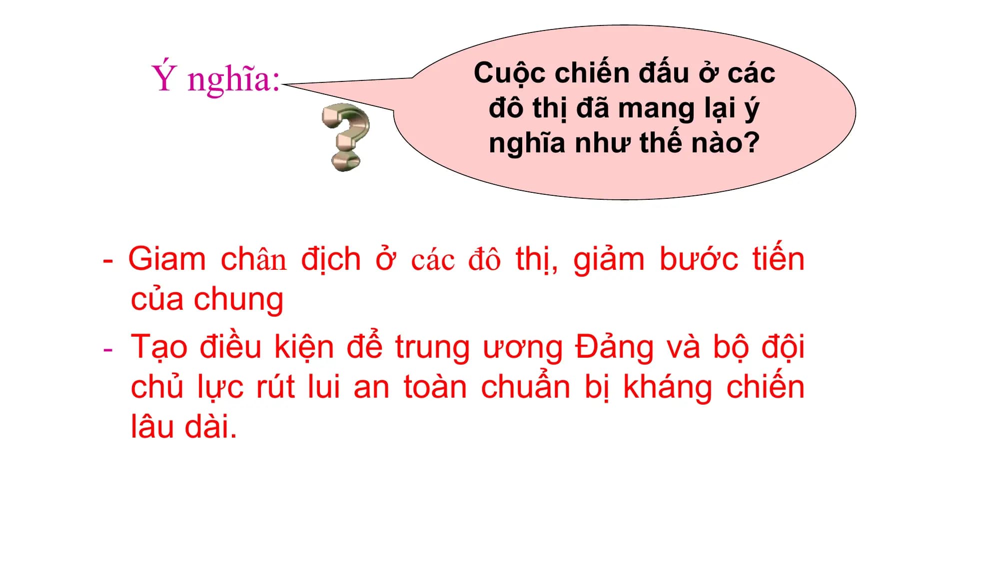 Ý nghĩa: Cuộc chiến đấu ở các
đô thị đã mang lại ý
nghĩa như thế nào?
- Giam chân địch ở các đô thị, giảm bước tiến
của chung
- Tạo điều kiện để trung ương Đảng và bộ đội
chủ lực rút lui an toàn chuẩn bị kháng chiến
lâu dài.