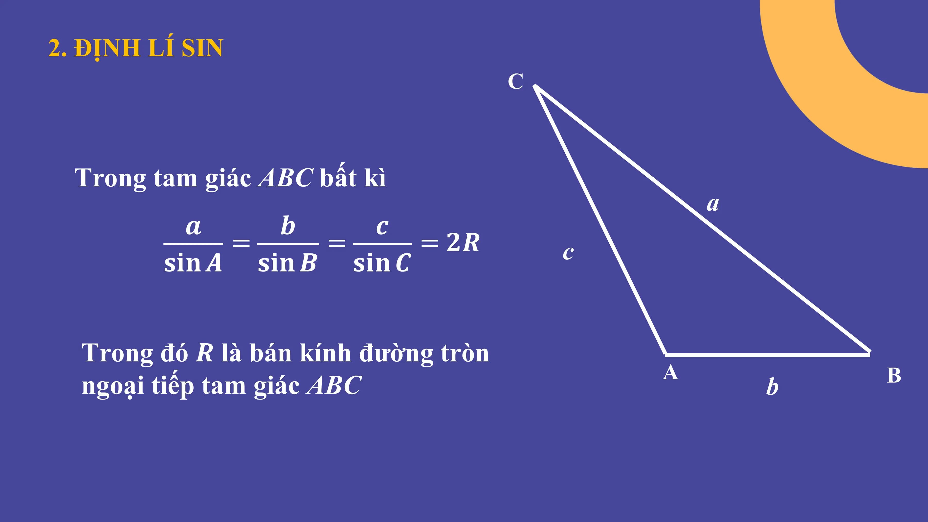 2. ĐỊNH LÍ SIN
C
Trong tam giác ABC bất kì
a
𝒂 𝒃 𝒄
= = = 𝟐𝑹 c
𝐬𝐢𝐧 𝑨 𝐬𝐢𝐧 𝑩 𝐬𝐢𝐧 𝑪
Trong đó 𝑹 là bán kính đường tròn
A B
ngoại tiếp tam giác ABC b