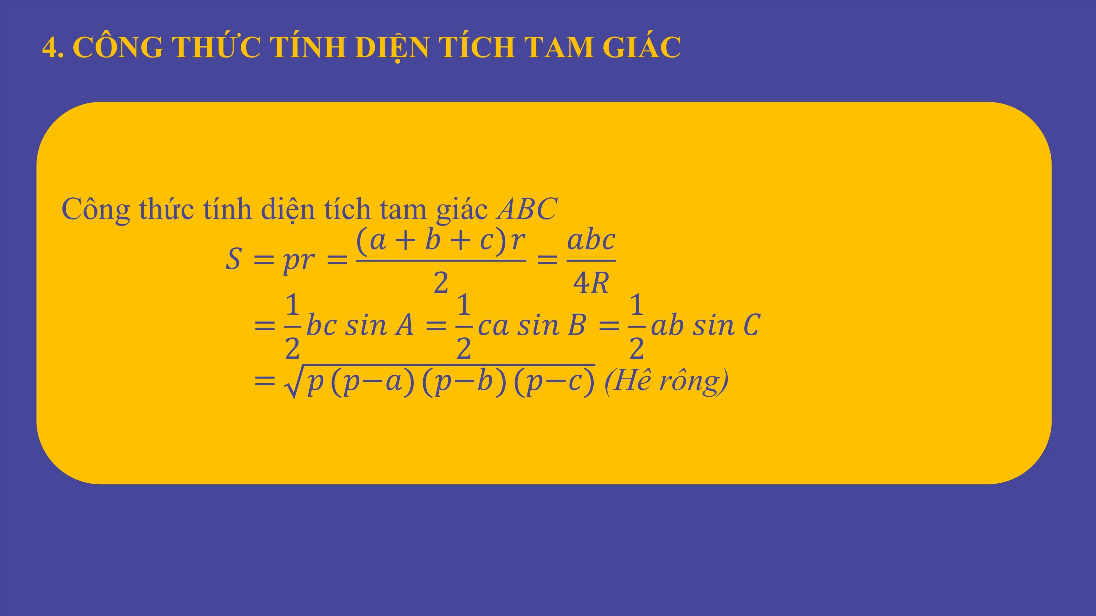 4. CÔNG THỨC TÍNH DIỆN TÍCH TAM GIÁC
Công thức tính diện tích tam giác ABC
𝑎 + 𝑏 + 𝑐 𝑟 𝑎𝑏𝑐
𝑆 = 𝑝𝑟 = =
2 4𝑅
1 1 1
= 𝑏𝑐 𝑠𝑖𝑛 𝐴 = 𝑐𝑎 𝑠𝑖𝑛 𝐵 = 𝑎𝑏 𝑠𝑖𝑛 𝐶
2 2 2
= 𝑝 𝑝−𝑎 𝑝−𝑏 𝑝−𝑐 (Hê rông)