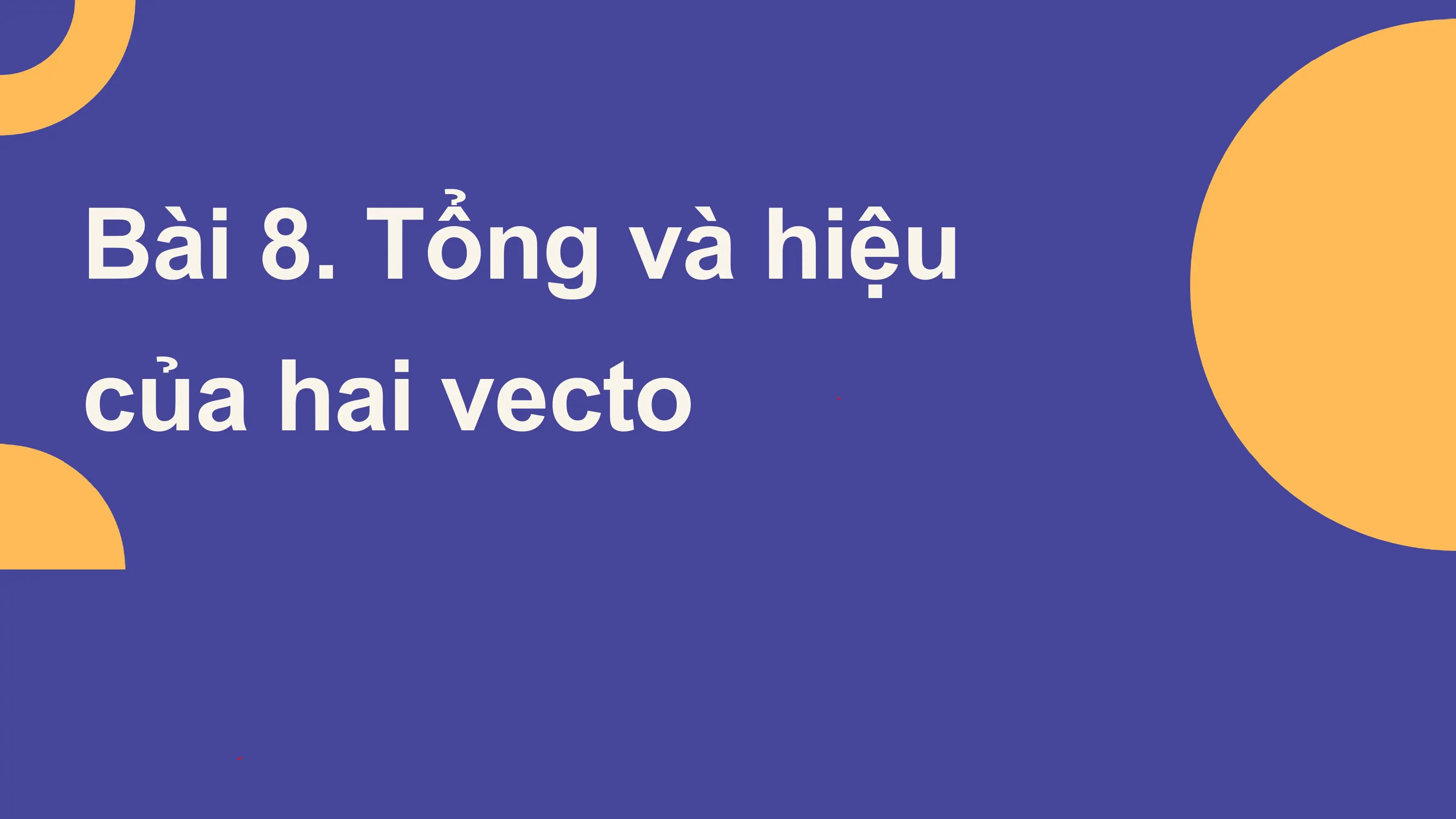 Bài giảng Toán 10 Bài 8. Tổng và hiệu của hai vectơ