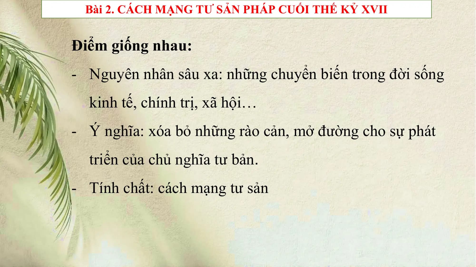 Bài 2. CÁCH MẠNG TƯ SẢN PHÁP CUỐI THẾ KỶ XVII
Điểm giống nhau:
- Nguyên nhân sâu xa: những chuyển biến trong đời sống
kinh tế, chính trị, xã hội…
- Ý nghĩa: xóa bỏ những rào cản, mở đường cho sự phát
triển của chủ nghĩa tư bản.
- Tính chất: cách mạng tư sản