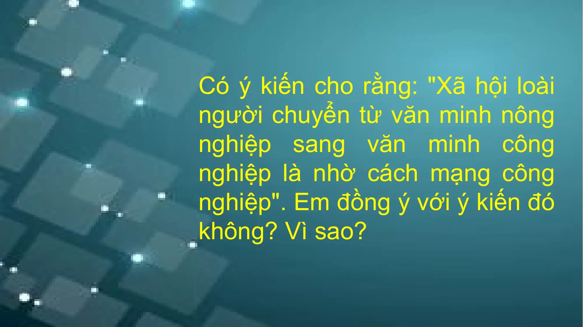 Có ý kiến cho rằng: "Xã hội loài
người chuyển từ văn minh nông
nghiệp sang văn minh công
nghiệp là nhờ cách mạng công
nghiệp". Em đồng ý với ý kiến đó
không? Vì sao?