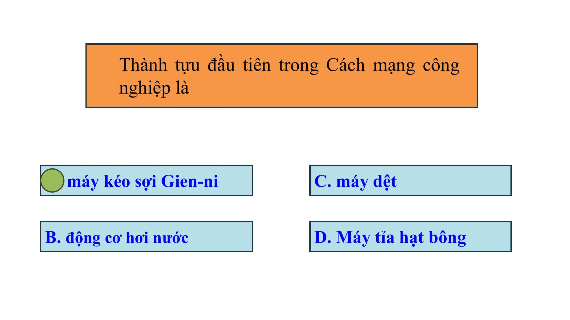 Thành tựu đầu tiên trong Cách mạng công
nghiệp là
A. máy kéo sợi Gien-ni C. máy dệt
B. động cơ hơi nước D. Máy tỉa hạt bông