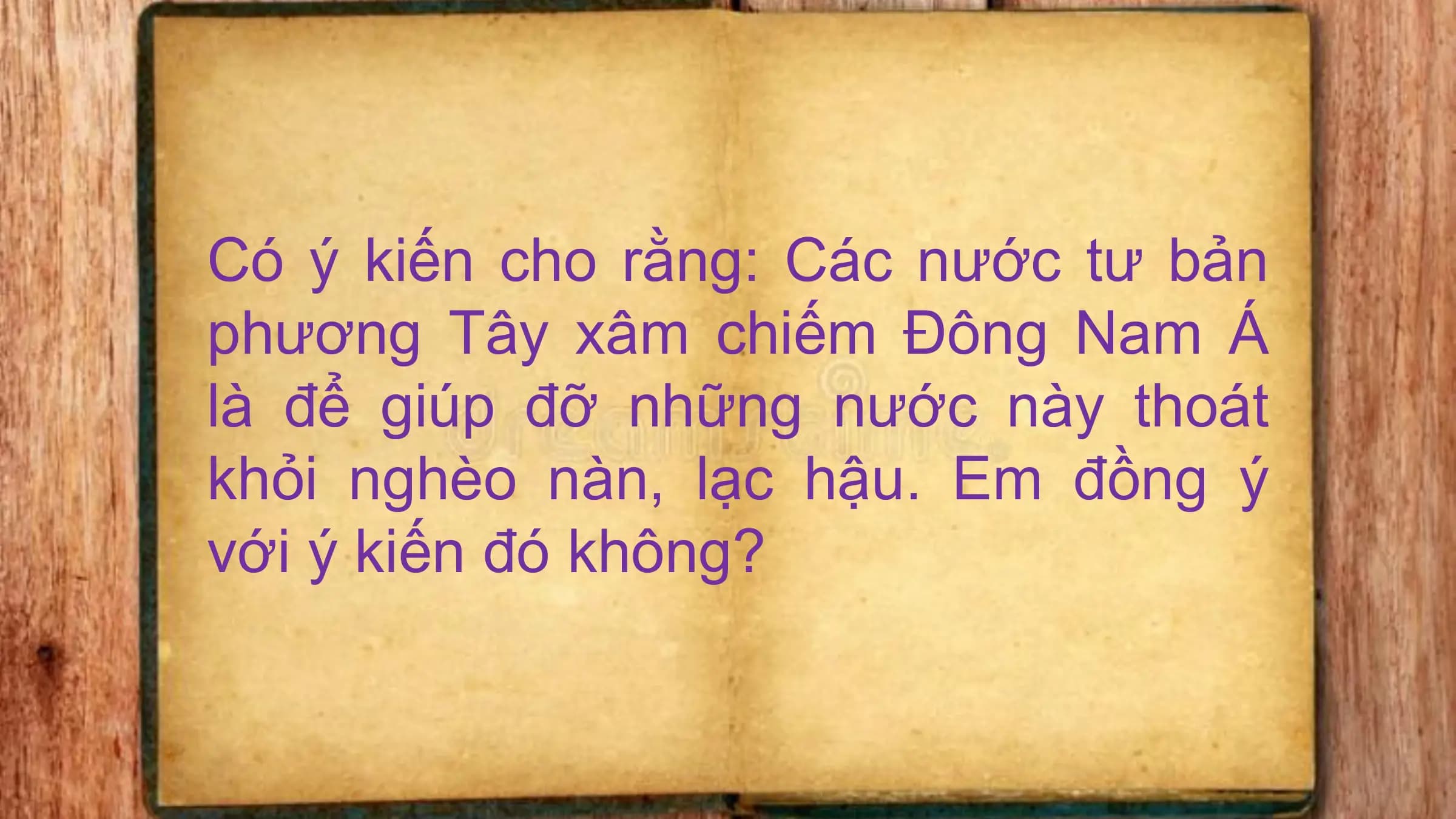 Có ý kiến cho rằng: Các nước tư bản
phương Tây xâm chiếm Đông Nam Á
là để giúp đỡ những nước này thoát
khỏi nghèo nàn, lạc hậu. Em đồng ý
với ý kiến đó không?