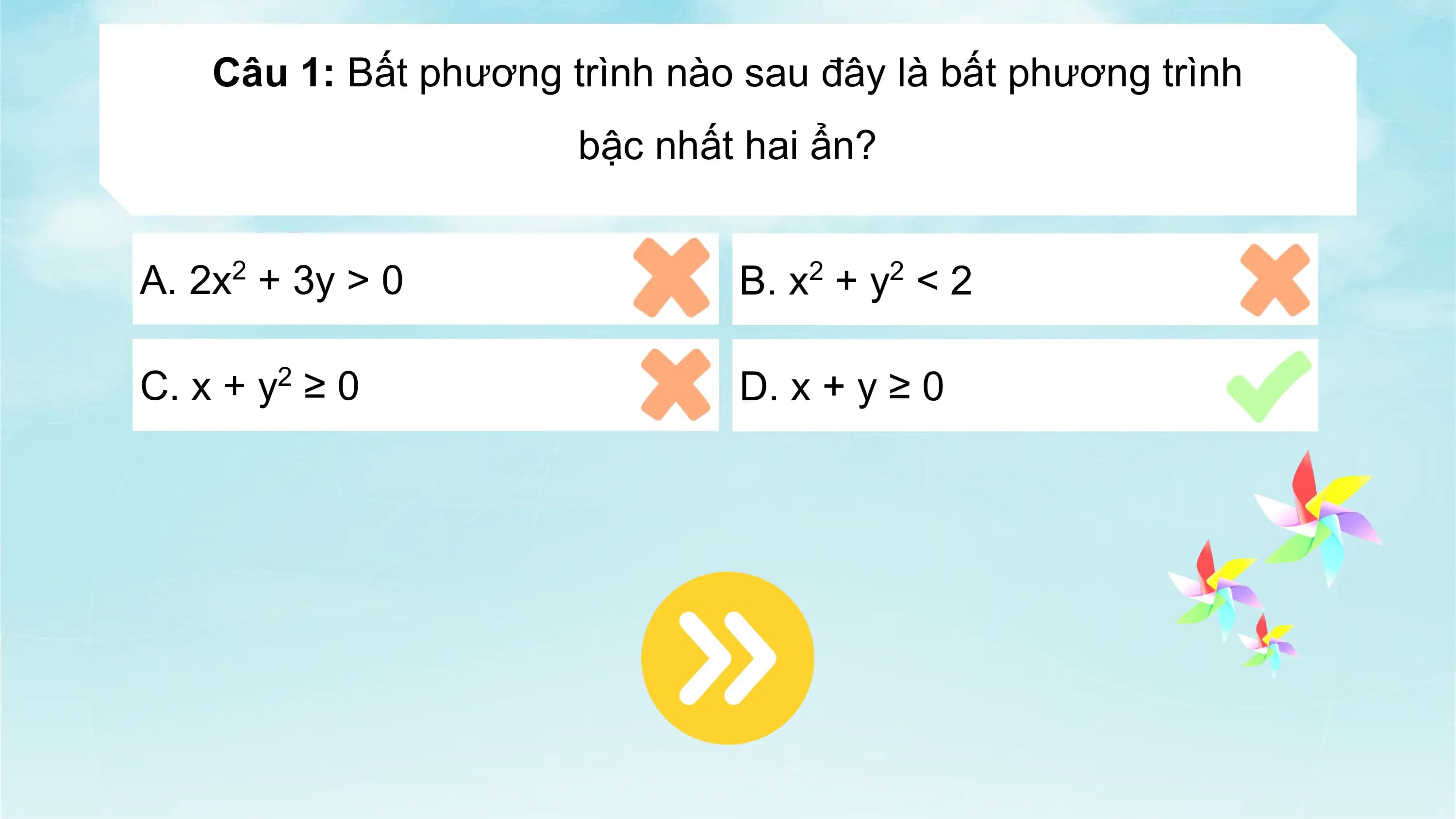 Câu 1: Bất phương trình nào sau đây là bất phương trình
bậc nhất hai ẩn?
A. 2x2 + 3y > 0 B. x2 + y2 < 2
C. x + y2 ≥ 0 D. x + y ≥ 0