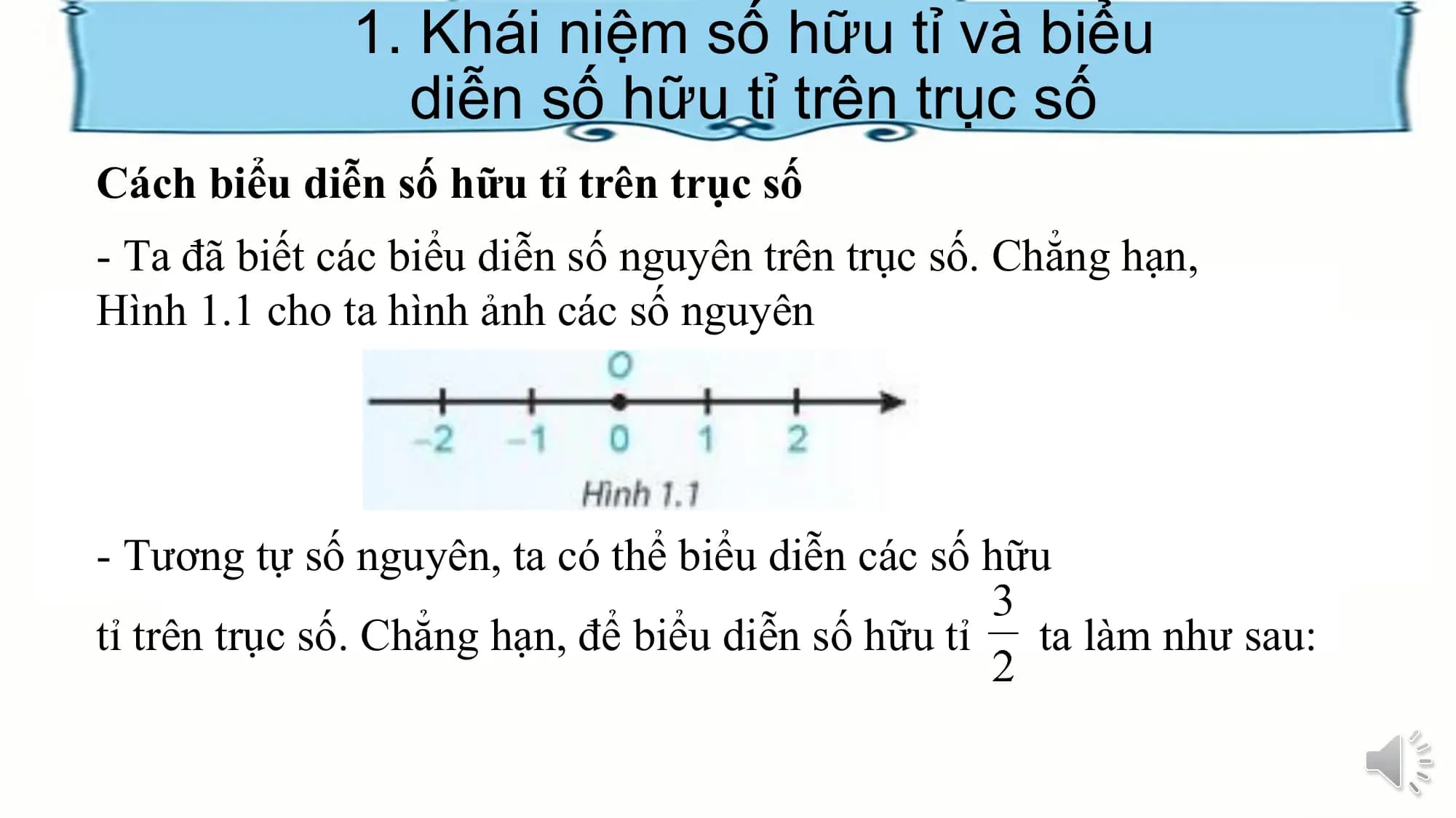 1. Khái niệm số hữu tỉ và biểu
diễn số hữu tỉ trên trục số
Cách biểu diễn số hữu tỉ trên trục số
- Ta đã biết các biểu diễn số nguyên trên trục số. Chẳng hạn,
Hình 1.1 cho ta hình ảnh các số nguyên
- Tương tự số nguyên, ta có thể biểu diễn các số hữu
tỉ trên trục số. Chẳng hạn, để biểu diễn số hữu tỉ ta làm như sau: