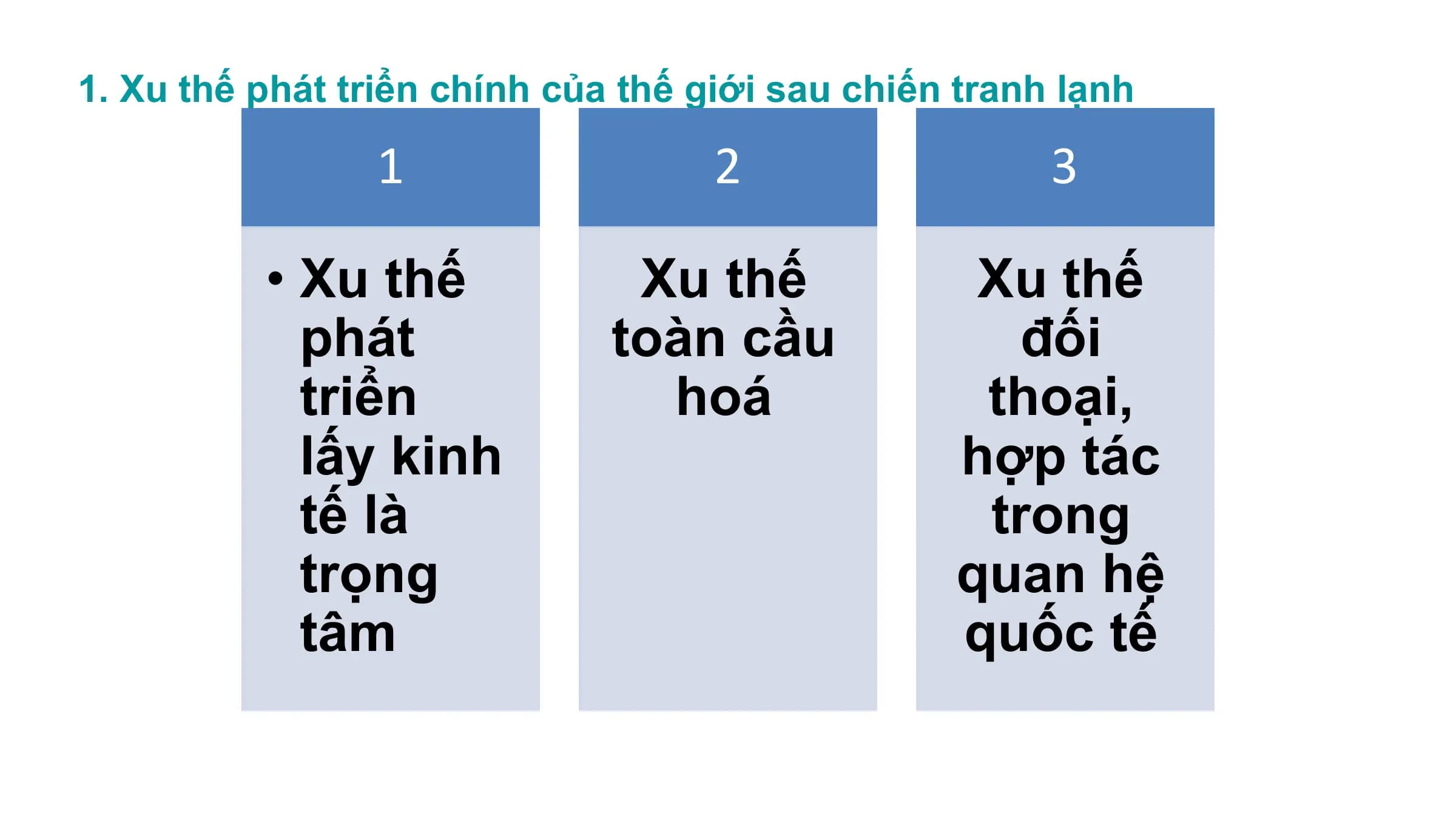 1. Xu thế phát triển chính của thế giới sau chiến tranh lạnh
1 2 3
• Xu thế Xu thế Xu thế
phát toàn cầu đối
triển hoá thoại,
lấy kinh hợp tác
tế là trong
trọng quan hệ
tâm quốc tế