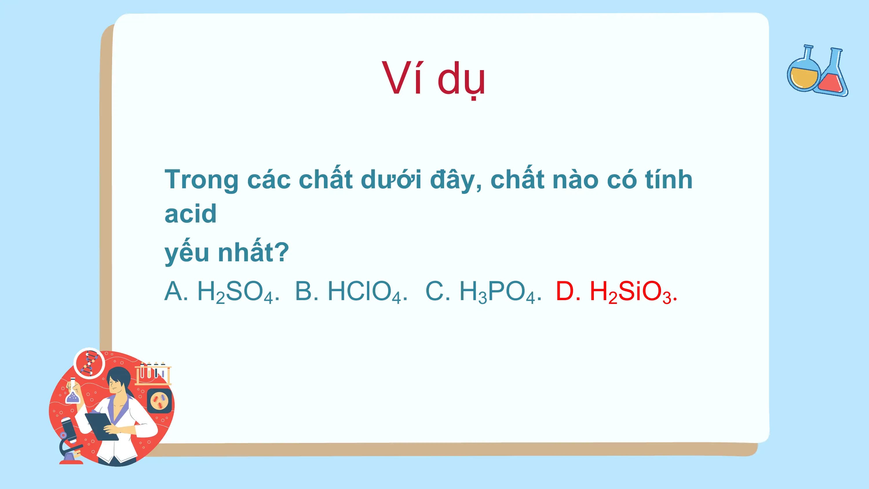Ví dụ
Trong các chất dưới đây, chất nào có tính
acid
yếu nhất?
A. H2SO4. B. HClO4. C. H3PO4. D. H2SiO3.
