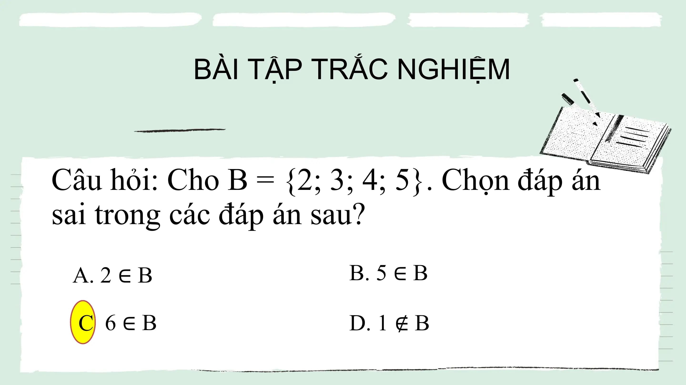 BÀI TẬP TRẮC NGHIỆM
Câu hỏi: Cho B = {2; 3; 4; 5}. Chọn đáp án
sai trong các đáp án sau?
A. 2 ∈ B B. 5 ∈ B
C 6∈B
C. D. 1 ∉ B