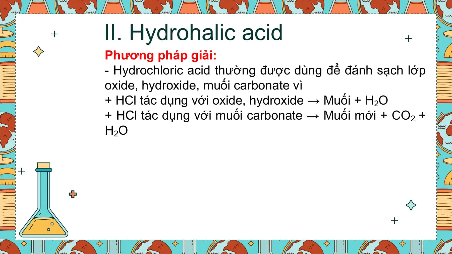 II. Hydrohalic acid
Phương pháp giải:
- Hydrochloric acid thường được dùng để đánh sạch lớp
oxide, hydroxide, muối carbonate vì
+ HCl tác dụng với oxide, hydroxide → Muối + H2O
+ HCl tác dụng với muối carbonate → Muối mới + CO2 +
H 2O