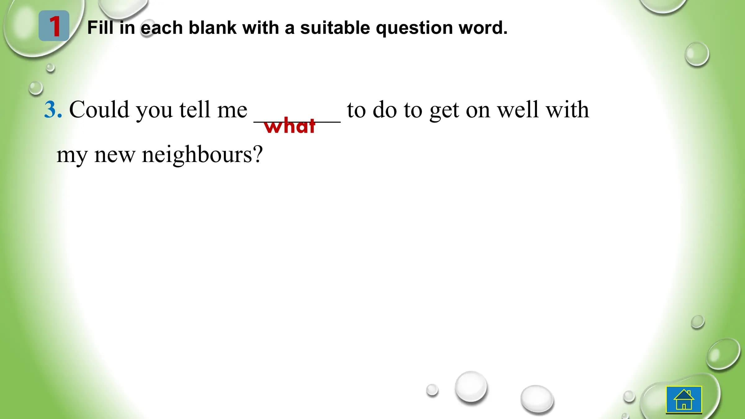1 Fill in each blank with a suitable question word.
3. Could you tell me _______ to do to get on well with
what
my new neighbours?