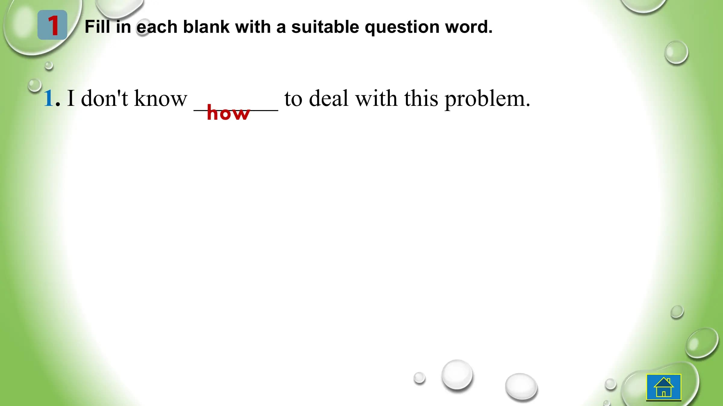 1 Fill in each blank with a suitable question word.
1. I don't know _______ to deal with this problem.
how