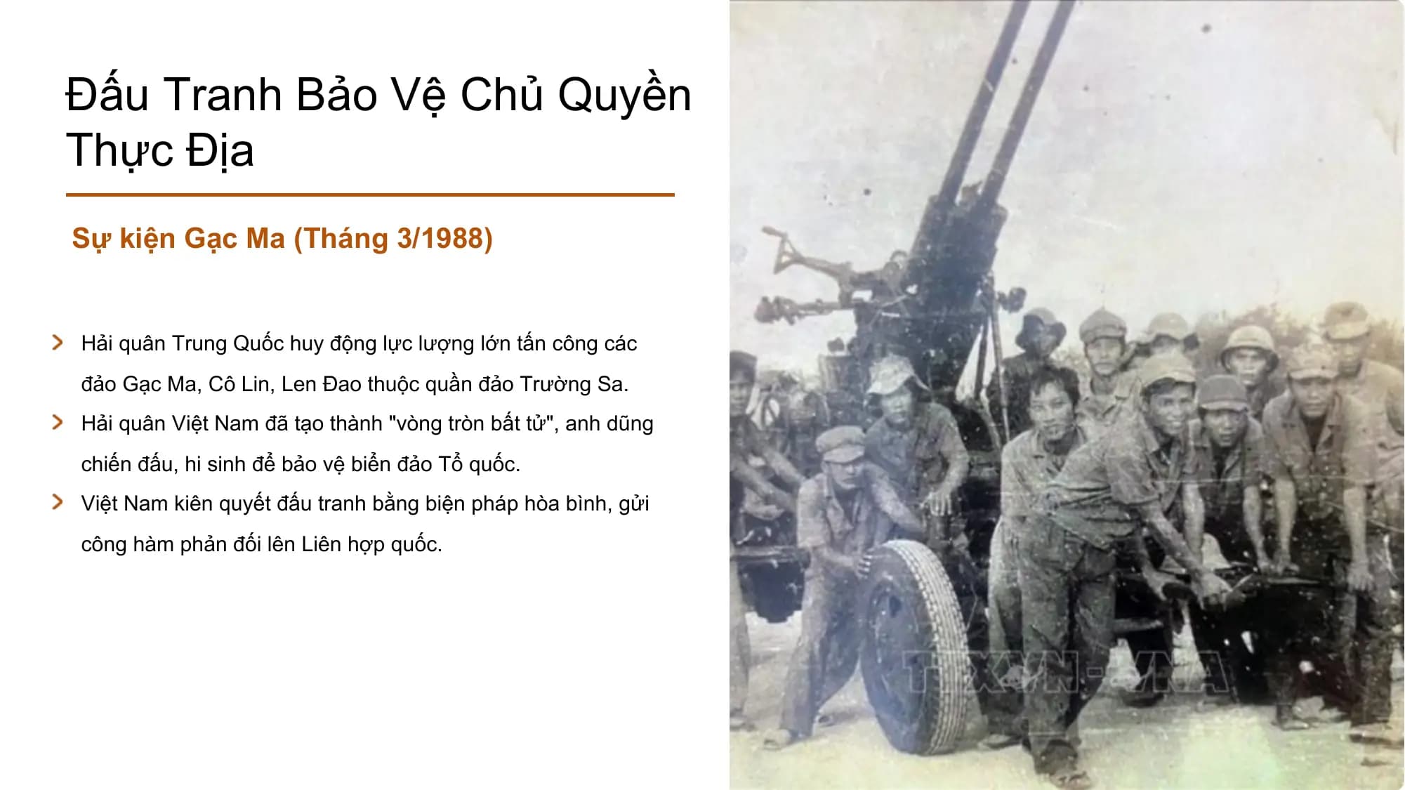 Đấu Tranh Bảo Vệ Chủ Quyền
Thực Địa
Sự kiện Gạc Ma (Tháng 3/1988)
Hải quân Trung Quốc huy động lực lượng lớn tấn công các
đảo Gạc Ma, Cô Lin, Len Đao thuộc quần đảo Trường Sa.
Hải quân Việt Nam đã tạo thành "vòng tròn bất tử", anh dũng
chiến đấu, hi sinh để bảo vệ biển đảo Tổ quốc.
Việt Nam kiên quyết đấu tranh bằng biện pháp hòa bình, gửi
công hàm phản đối lên Liên hợp quốc.