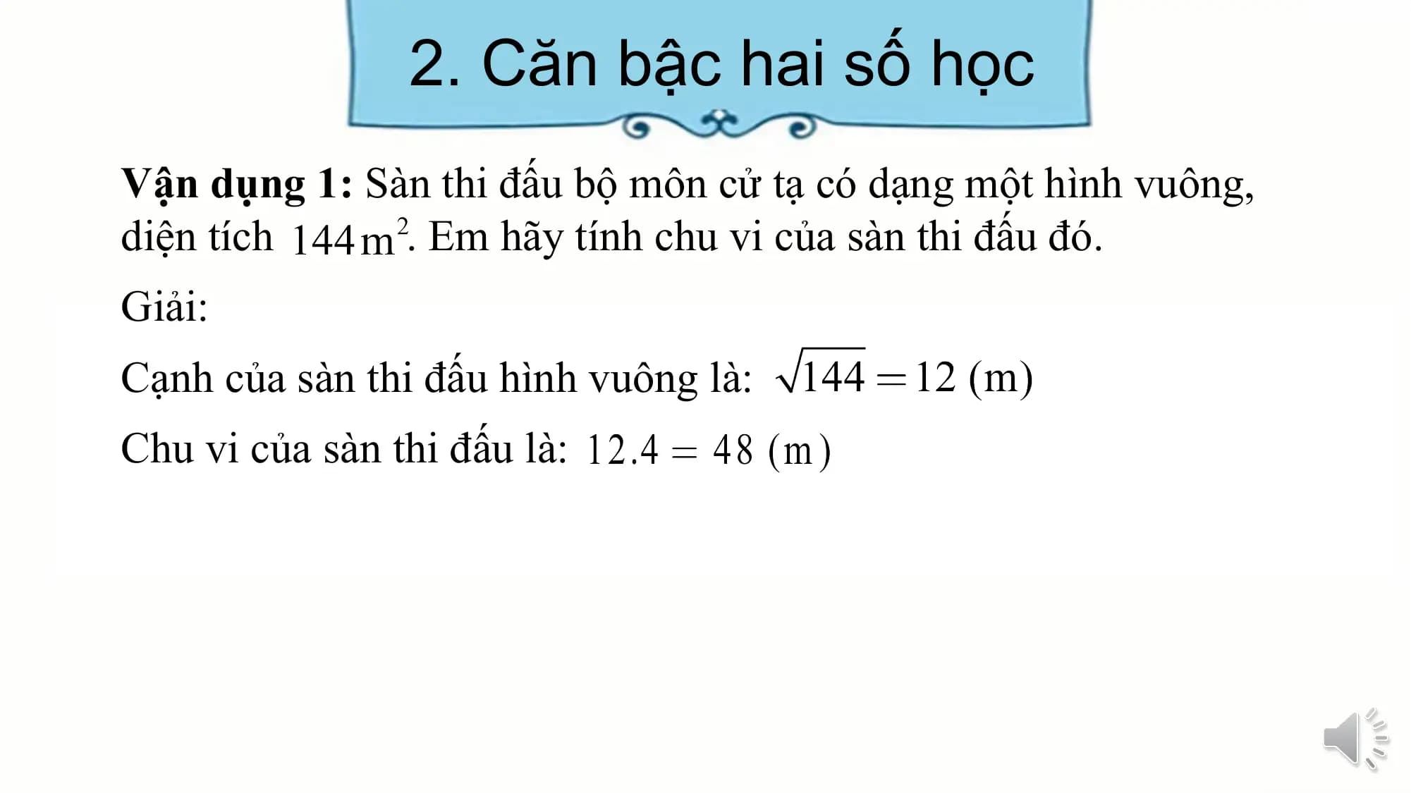 2. Căn bậc hai số học
Vận dụng 1: Sàn thi đấu bộ môn cử tạ có dạng một hình vuông,
diện tích . Em hãy tính chu vi của sàn thi đấu đó.
Giải:
Cạnh của sàn thi đấu hình vuông là:
Chu vi của sàn thi đấu là: