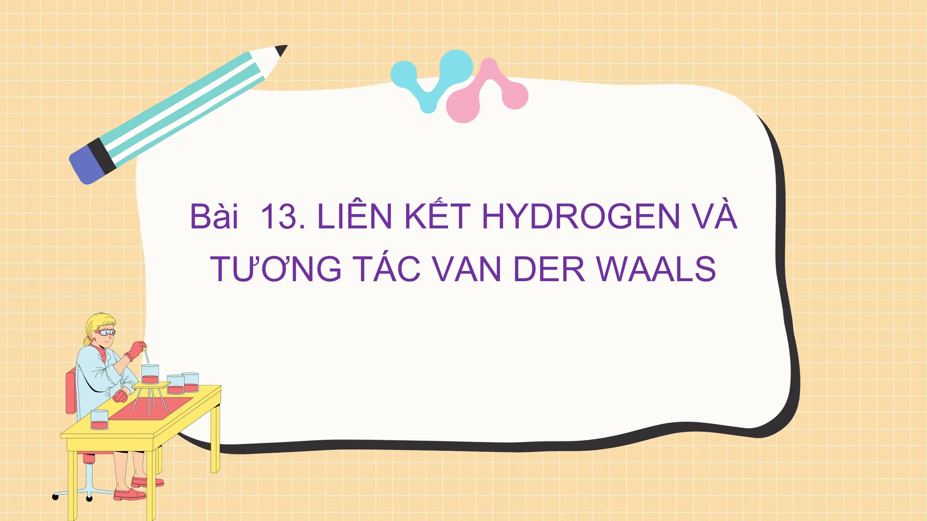 Bài 13. LIÊN KẾT HYDROGEN VÀ
TƯƠNG TÁC VAN DER WAALS
