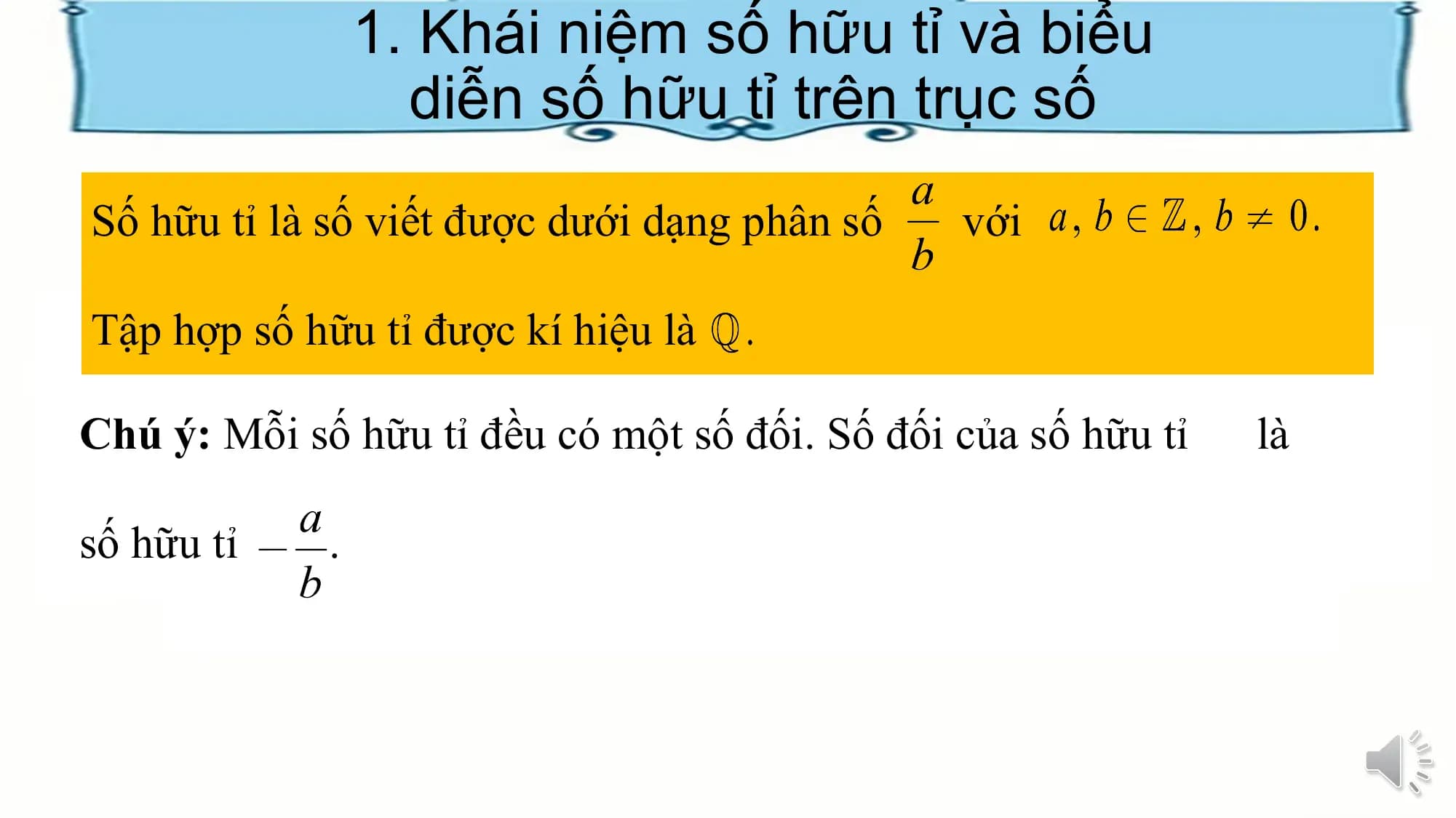 1. Khái niệm số hữu tỉ và biểu
diễn số hữu tỉ trên trục số
Số hữu tỉ là số viết được dưới dạng phân số với
Tập hợp số hữu tỉ được kí hiệu là
Chú ý: Mỗi số hữu tỉ đều có một số đối. Số đối của số hữu tỉ là
số hữu tỉ .