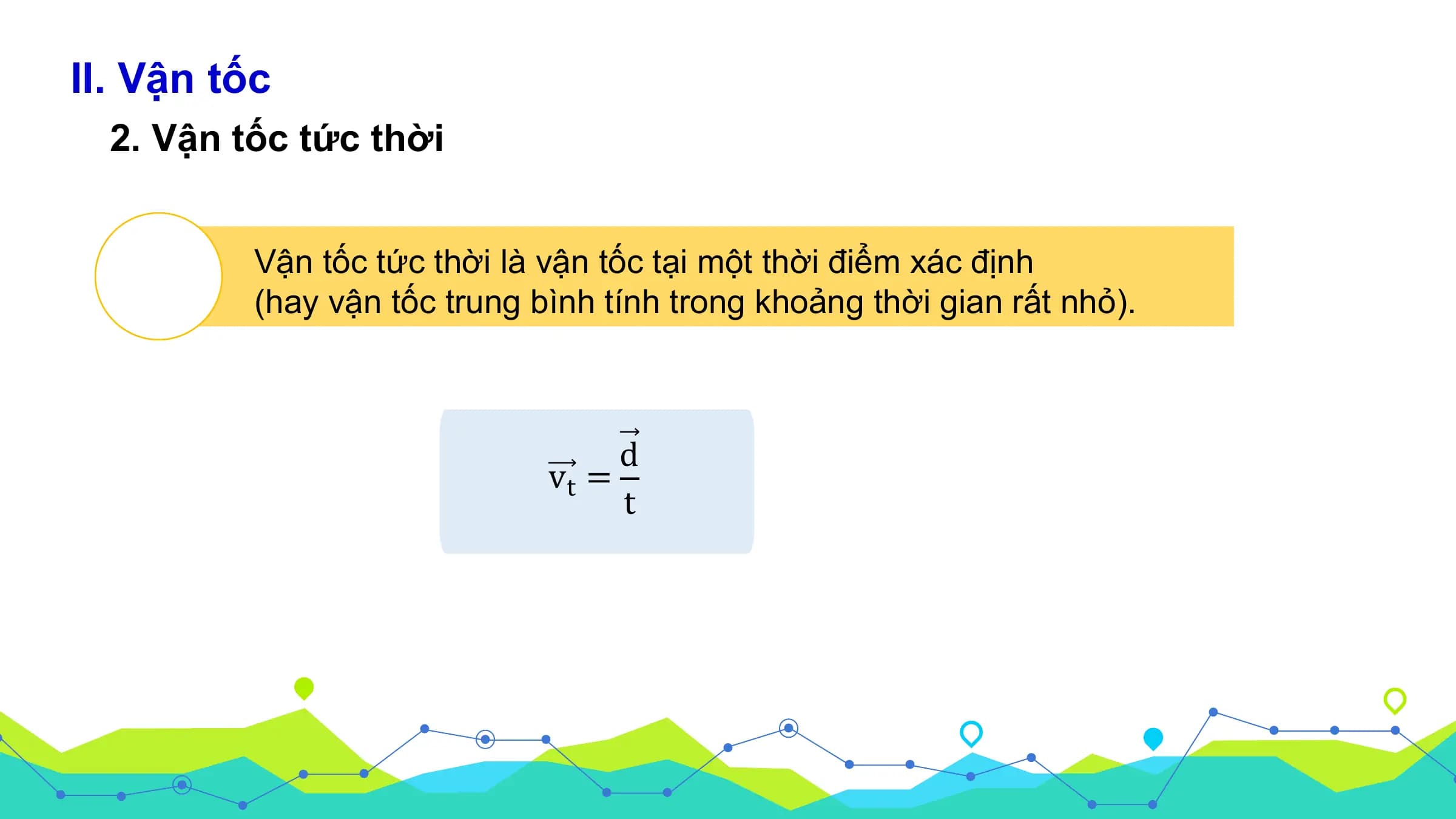 II. Vận tốc
2. Vận tốc tức thời
Vận tốc tức thời là vận tốc tại một thời điểm xác định
(hay vận tốc trung bình tính trong khoảng thời gian rất nhỏ).
d
vt =
t