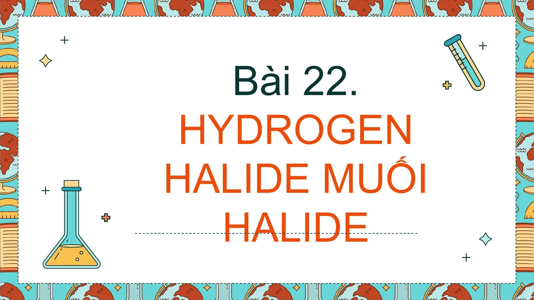 Bài 22.
HYDROGEN
HALIDE MUỐI
HALIDE