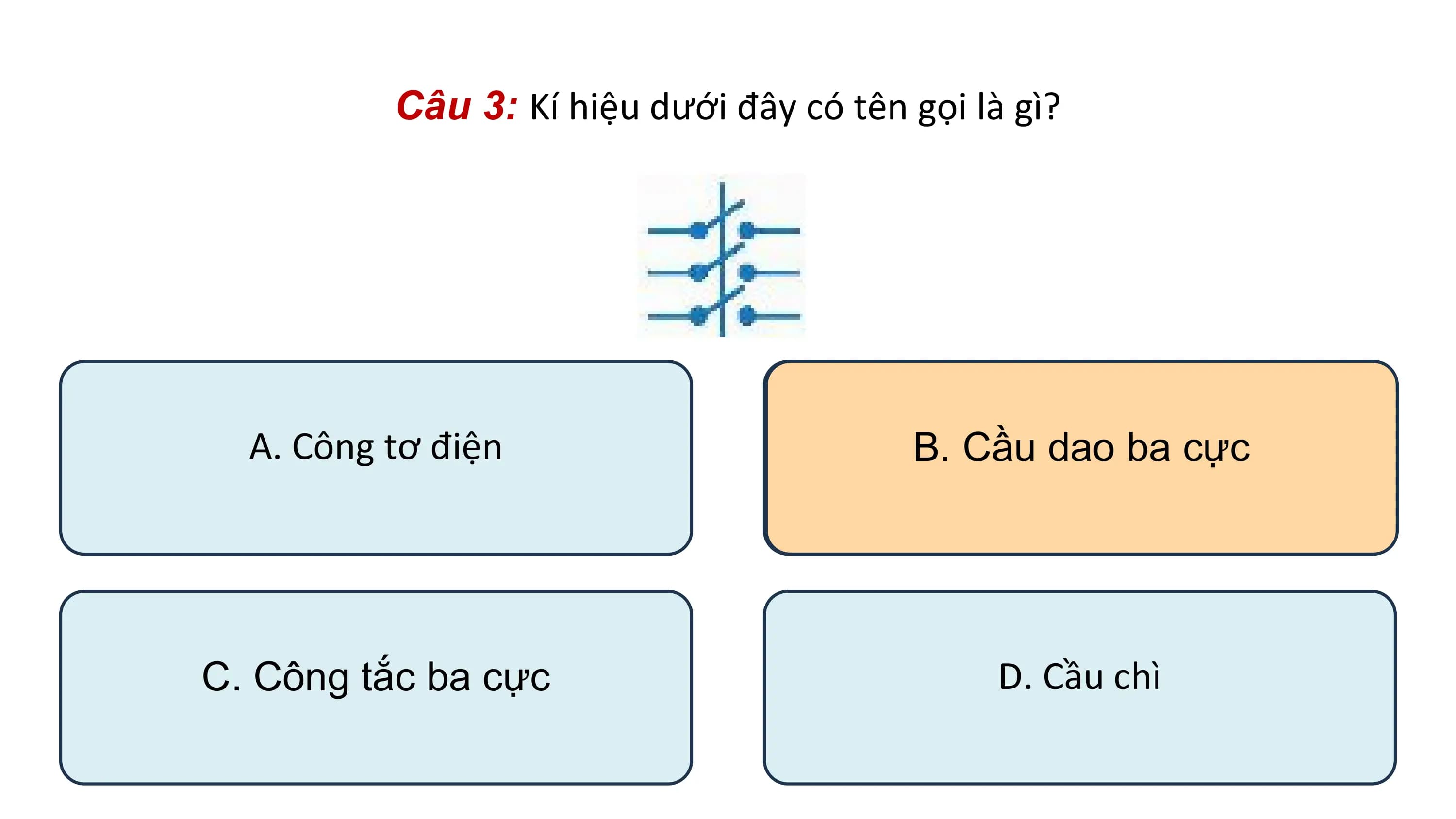 Câu 3: Kí hiệu dưới đây có tên gọi là gì?
A. Công tơ điện B. Cầu dao ba cực
C. Công tắc ba cực D. Cầu chì