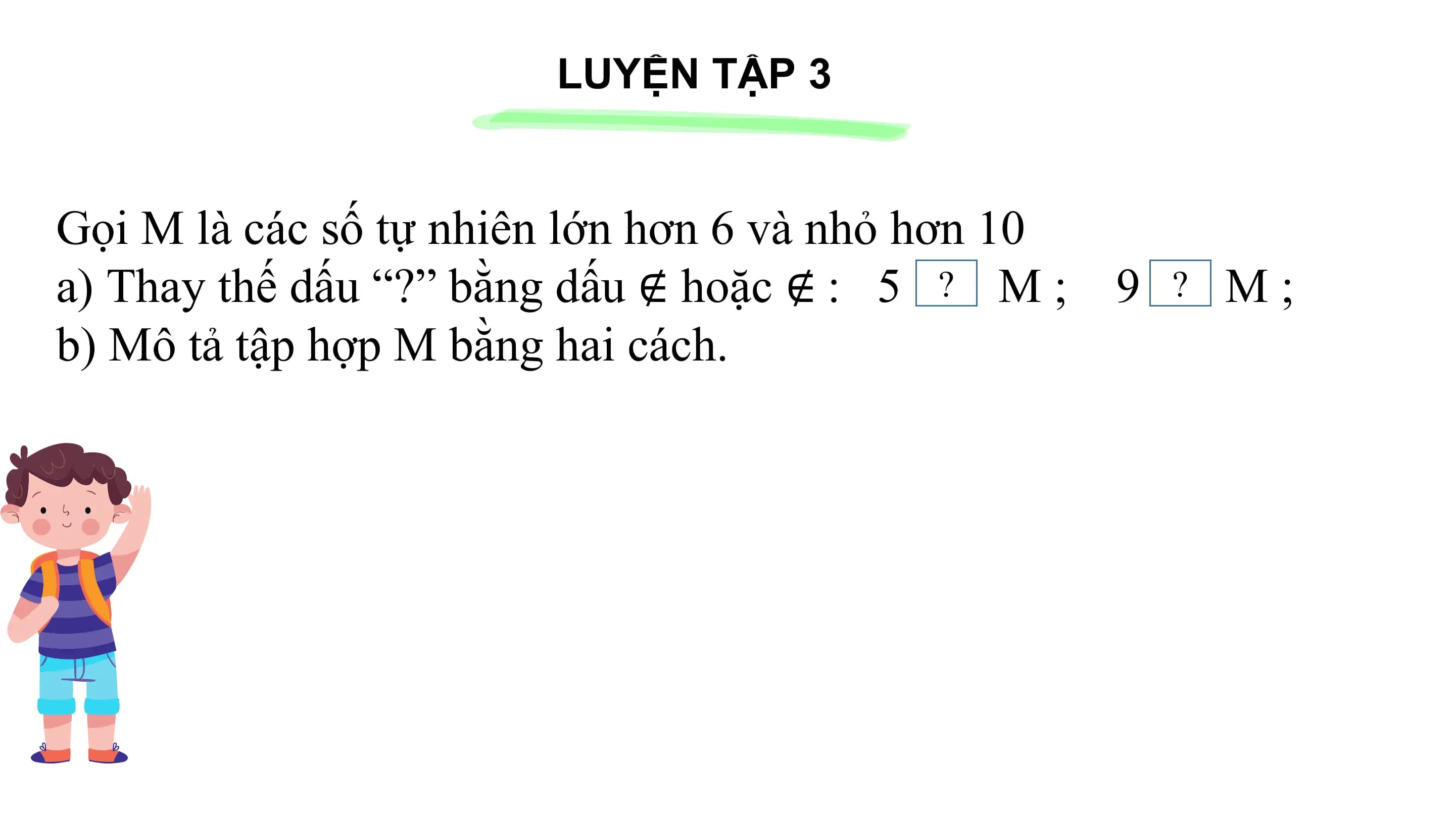 LUYỆN TẬP 3
Gọi M là các số tự nhiên lớn hơn 6 và nhỏ hơn 10
a) Thay thế dấu “?” bằng dấu ∉ hoặc ∉ : 5 ? M ; 9 ? M;
b) Mô tả tập hợp M bằng hai cách.