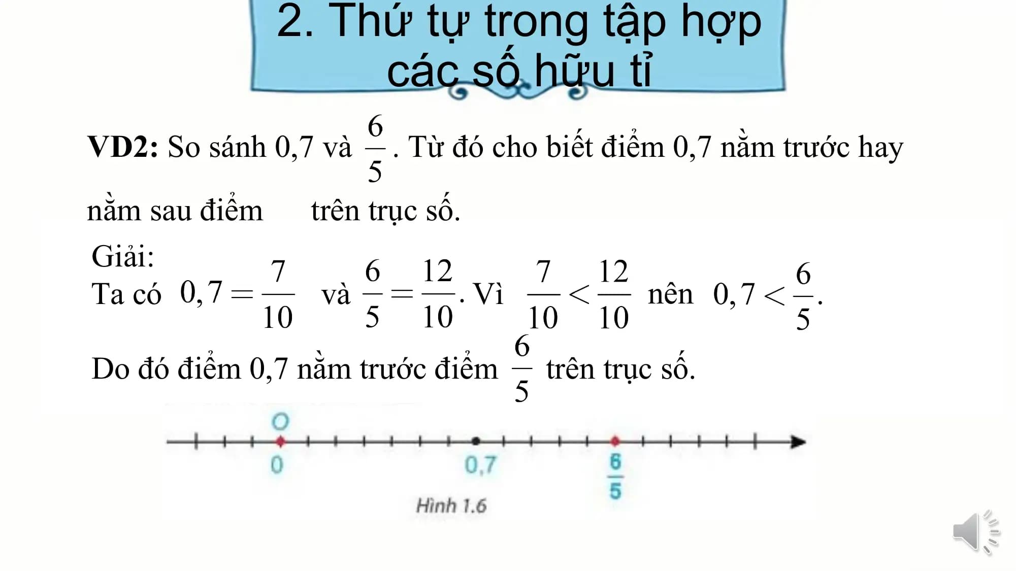 2. Thứ tự trong tập hợp
các số hữu tỉ
VD2: So sánh 0,7 và . Từ đó cho biết điểm 0,7 nằm trước hay
nằm sau điểm trên trục số.
Giải:
Ta có và Vì nên
Do đó điểm 0,7 nằm trước điểm trên trục số.