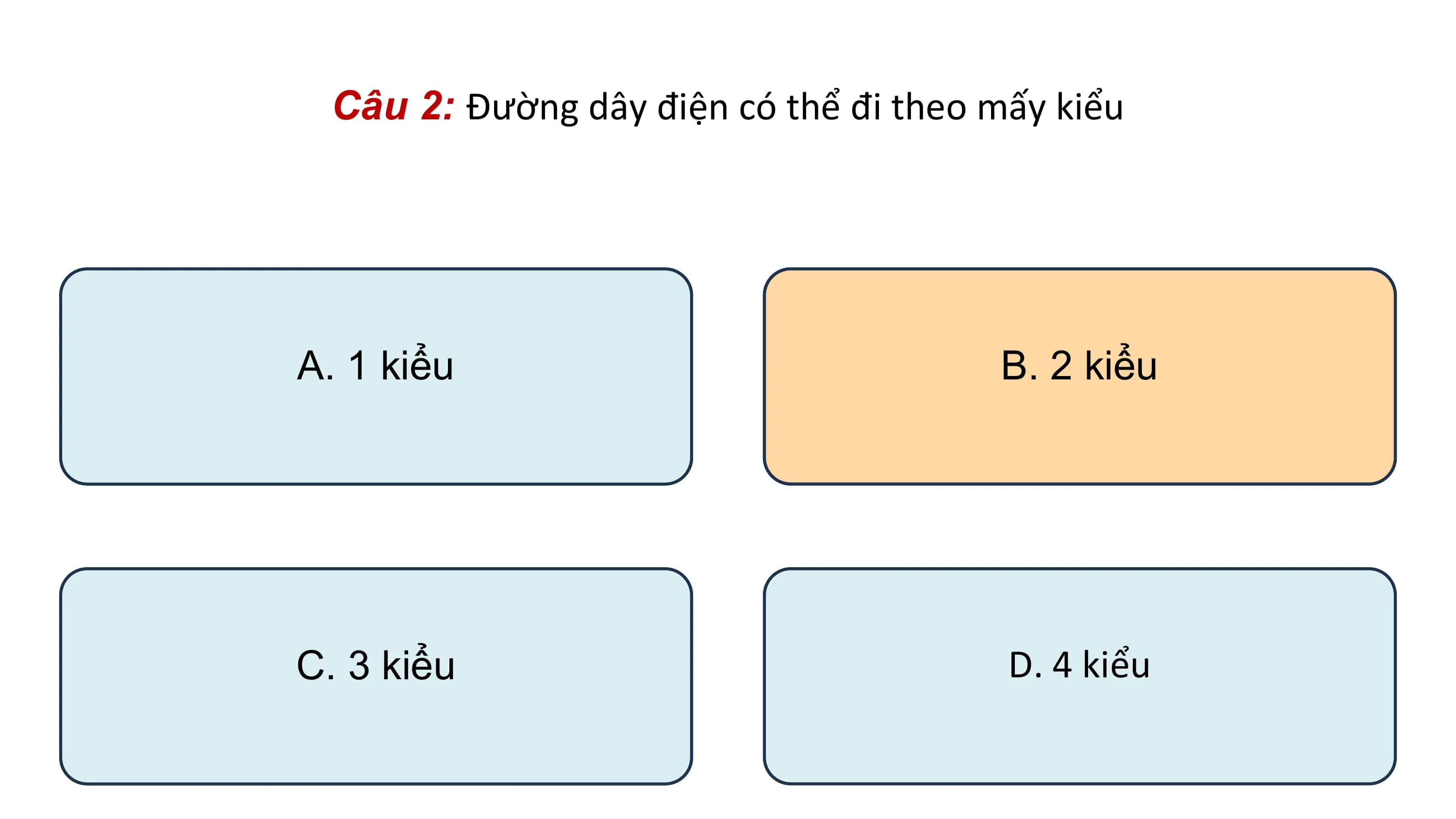 Câu 2: Đường dây điện có thể đi theo mấy kiểu
A. 1 kiểu B. 2 kiểu
C. 3 kiểu D. 4 kiểu