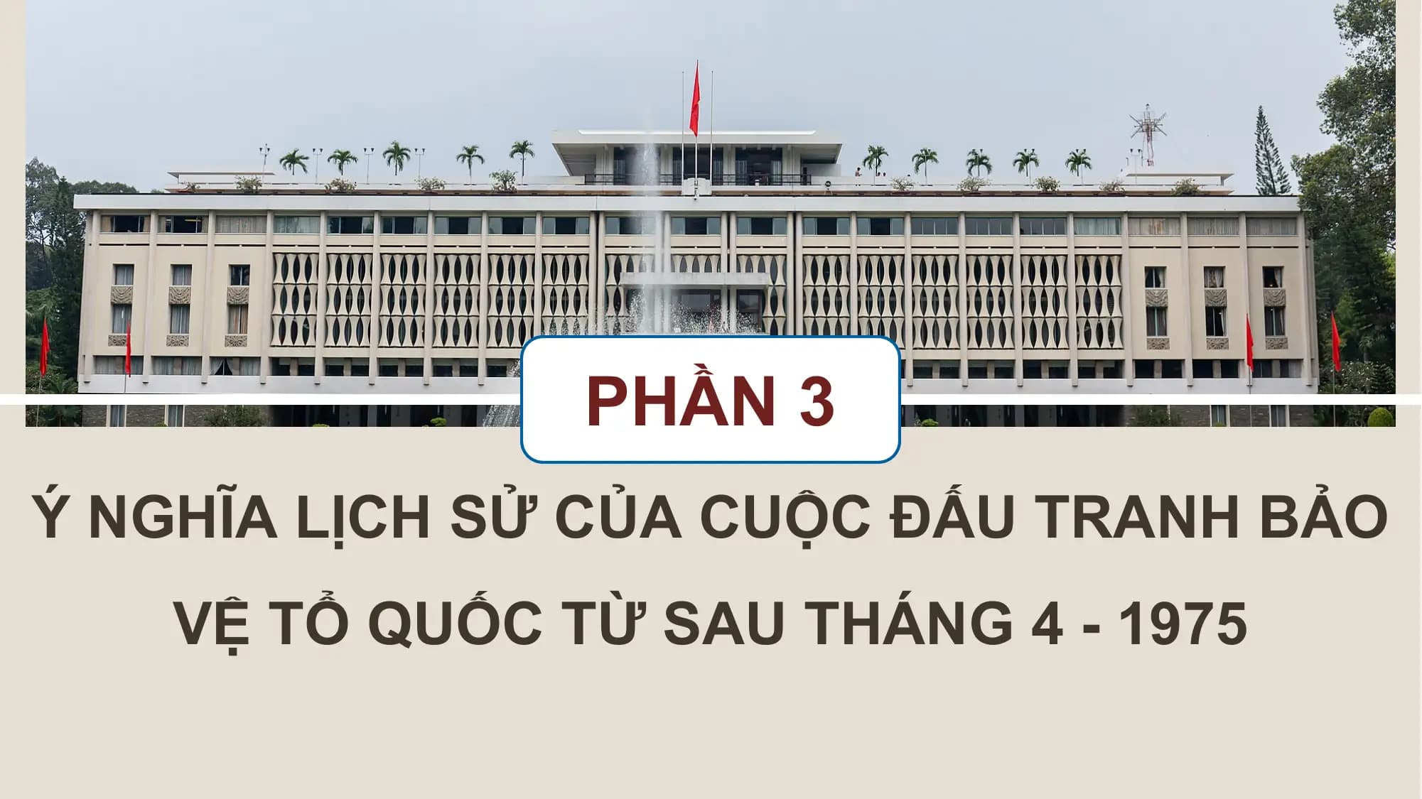 PHẦN 3
Ý NGHĨA LỊCH SỬ CỦA CUỘC ĐẤU TRANH BẢO
VỆ TỔ QUỐC TỪ SAU THÁNG 4 - 1975