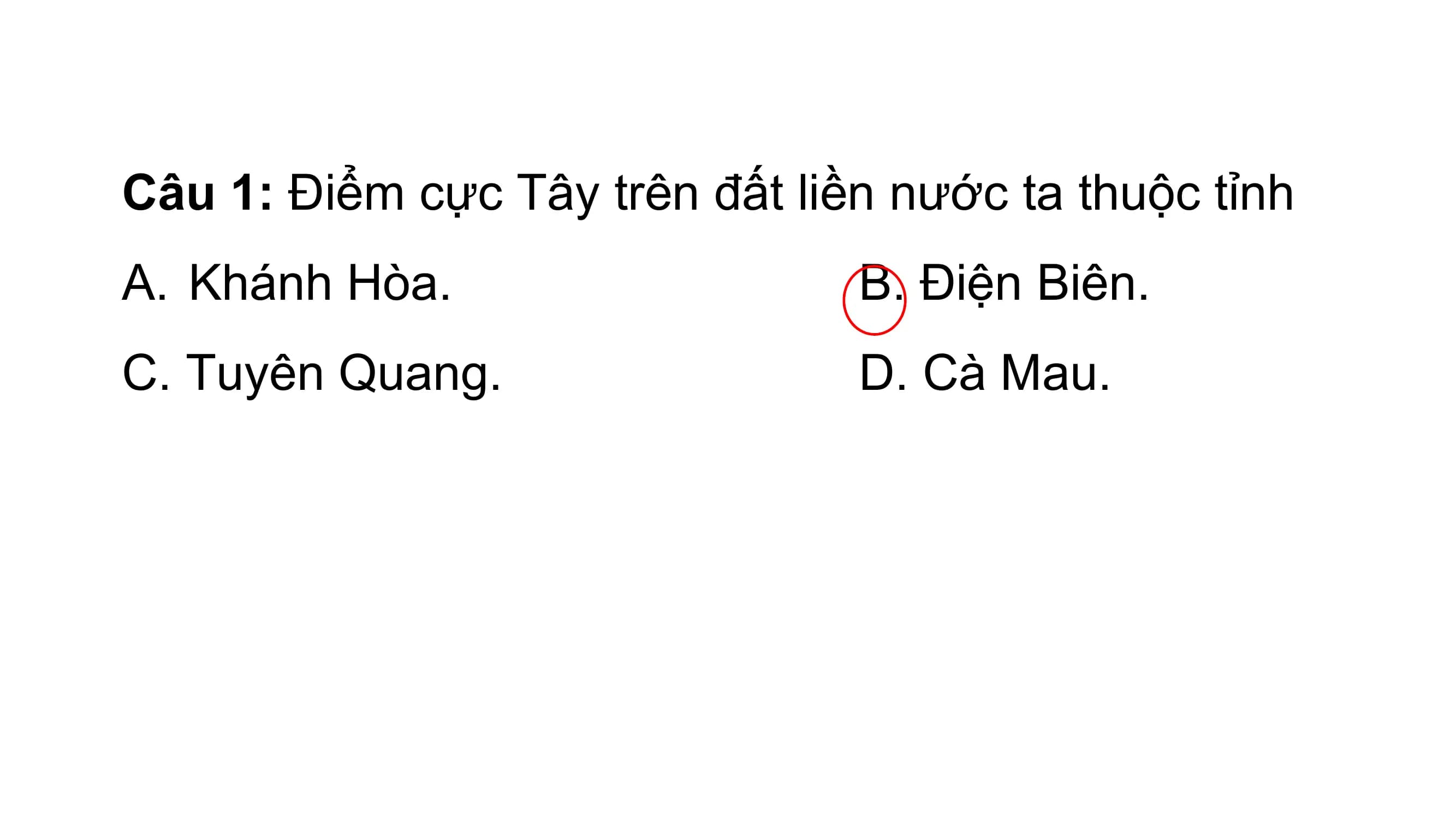 Câu 1: Điểm cực Tây trên đất liền nước ta thuộc tỉnh
A. Khánh Hòa. B. Điện Biên.
C. Tuyên Quang. D. Cà Mau.