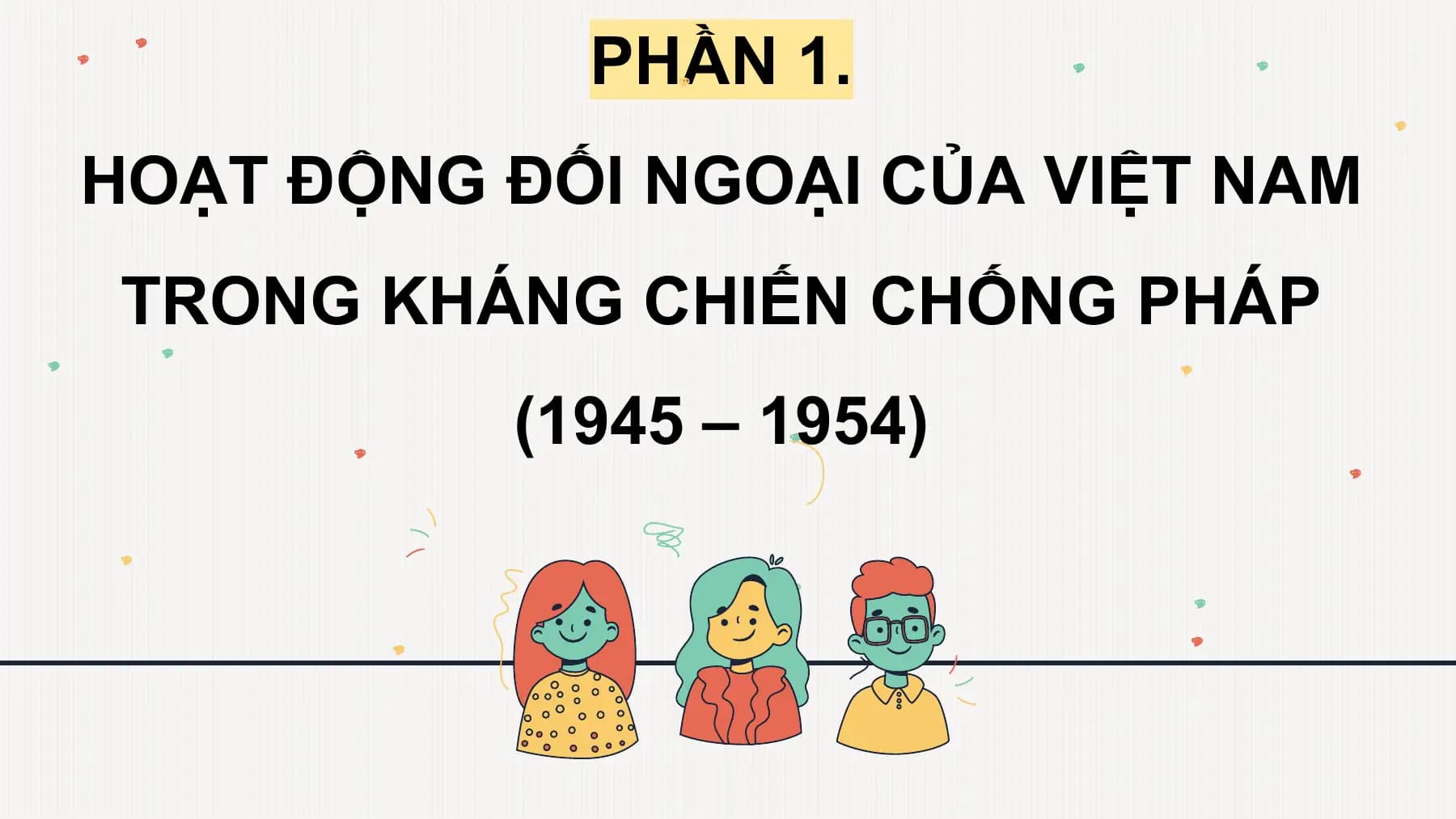 PHẦN 1.
HOẠT ĐỘNG ĐỐI NGOẠI CỦA VIỆT NAM
TRONG KHÁNG CHIẾN CHỐNG PHÁP
(1945 – 1954)