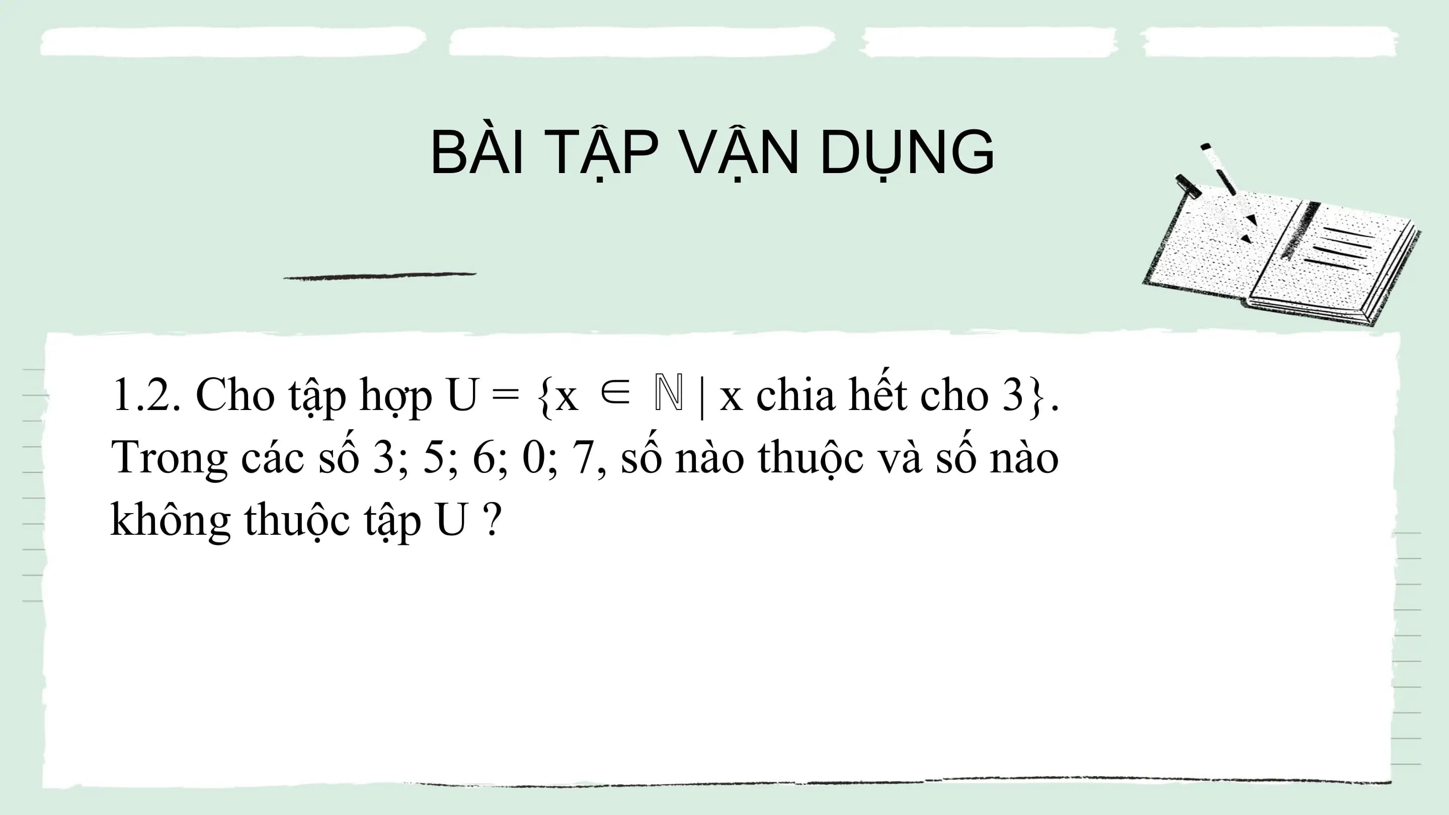 BÀI TẬP VẬN DỤNG
1.2. Cho tập hợp U = {x ∈ ℕ | x chia hết cho 3}.
Trong các số 3; 5; 6; 0; 7, số nào thuộc và số nào
không thuộc tập U ?