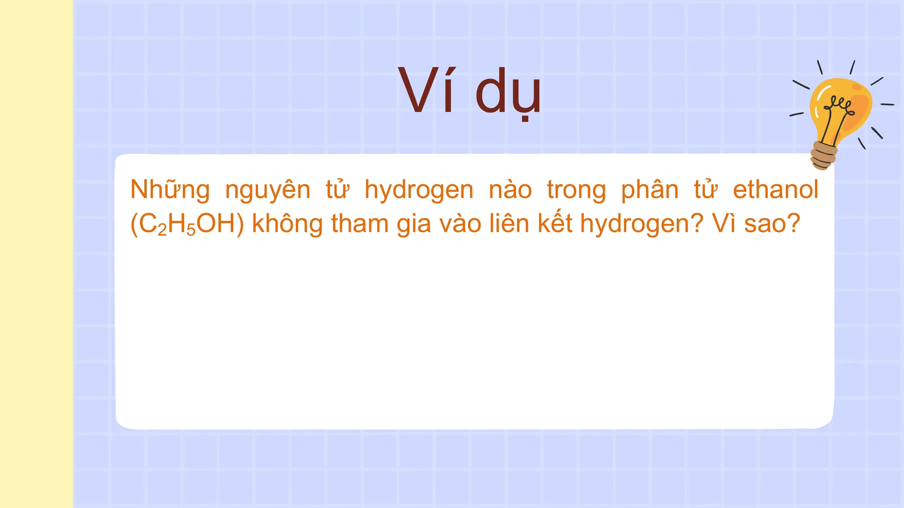 Ví dụ
Những nguyên tử hydrogen nào trong phân tử ethanol
(C2H5OH) không tham gia vào liên kết hydrogen? Vì sao?